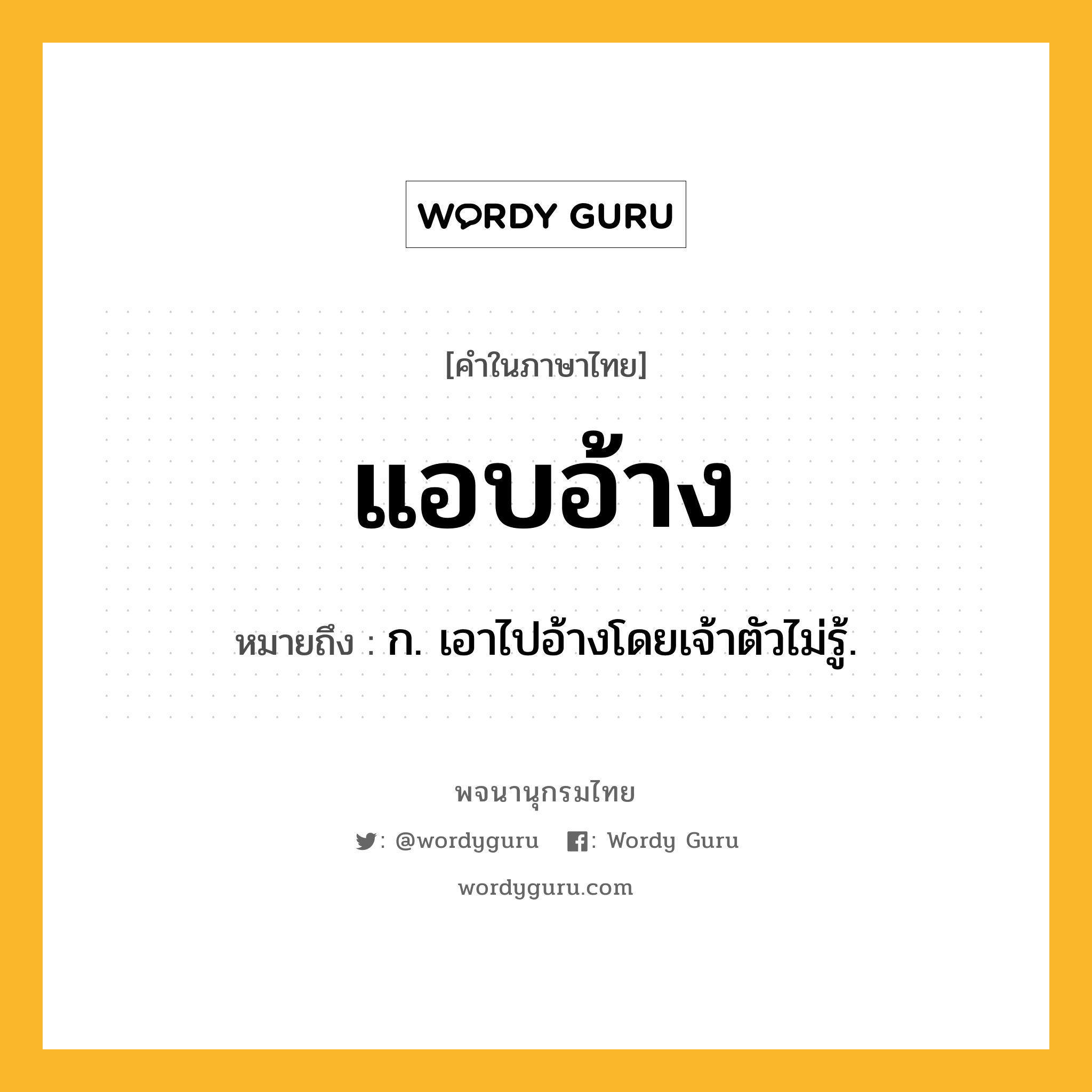 แอบอ้าง ความหมาย หมายถึงอะไร?, คำในภาษาไทย แอบอ้าง หมายถึง ก. เอาไปอ้างโดยเจ้าตัวไม่รู้.