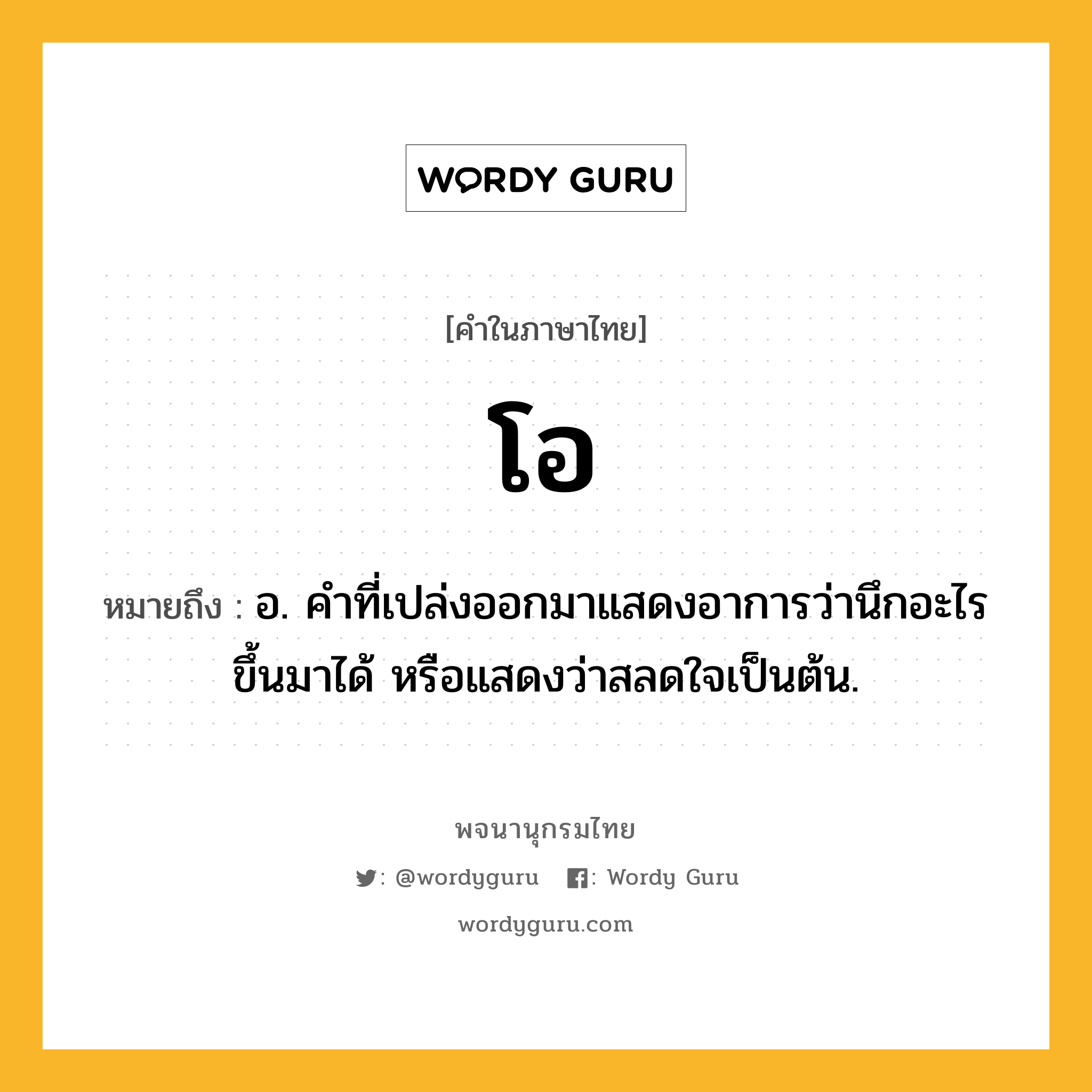 โอ ความหมาย หมายถึงอะไร?, คำในภาษาไทย โอ หมายถึง อ. คําที่เปล่งออกมาแสดงอาการว่านึกอะไรขึ้นมาได้ หรือแสดงว่าสลดใจเป็นต้น.