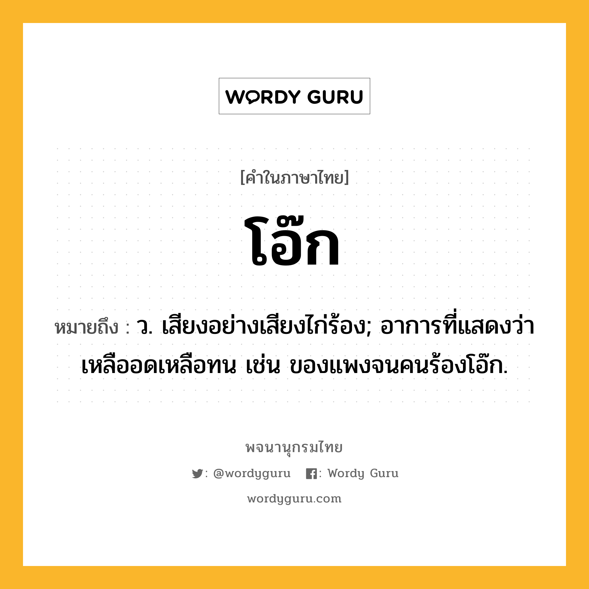 โอ๊ก ความหมาย หมายถึงอะไร?, คำในภาษาไทย โอ๊ก หมายถึง ว. เสียงอย่างเสียงไก่ร้อง; อาการที่แสดงว่าเหลืออดเหลือทน เช่น ของแพงจนคนร้องโอ๊ก.