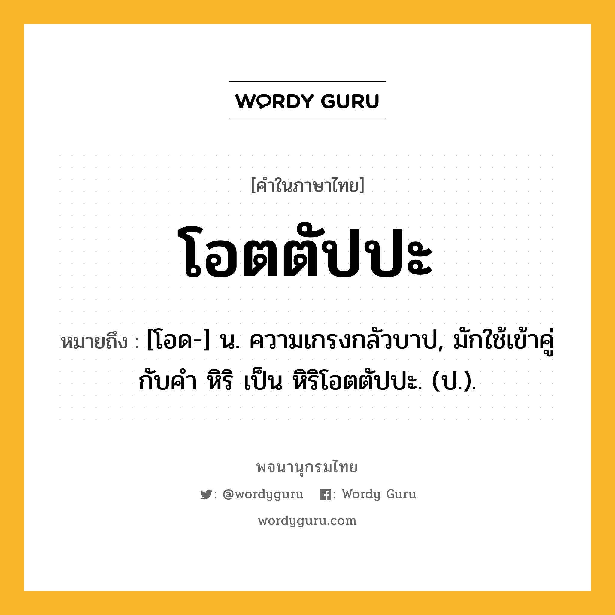 โอตตัปปะ หมายถึงอะไร?, คำในภาษาไทย โอตตัปปะ หมายถึง [โอด-] น. ความเกรงกลัวบาป, มักใช้เข้าคู่กับคำ หิริ เป็น หิริโอตตัปปะ. (ป.).