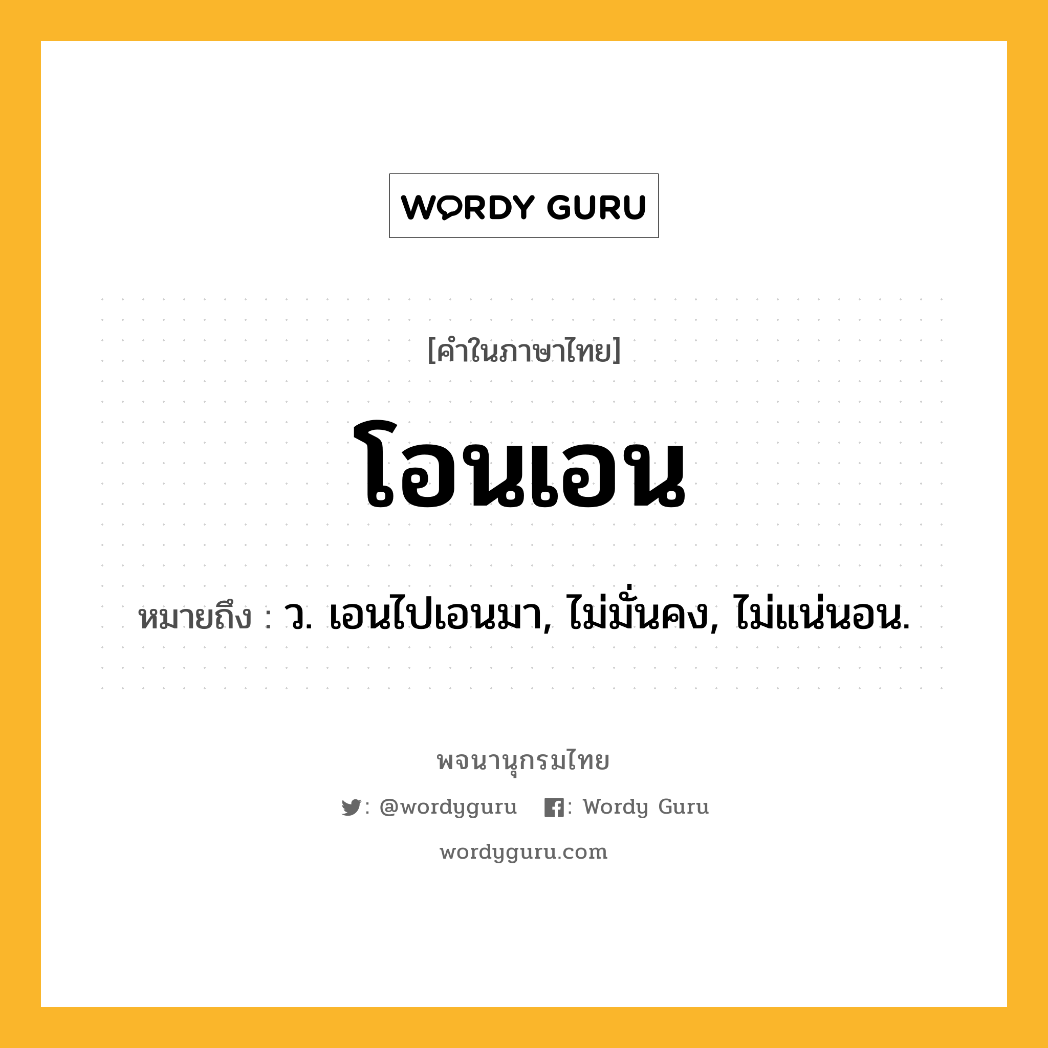 โอนเอน หมายถึงอะไร?, คำในภาษาไทย โอนเอน หมายถึง ว. เอนไปเอนมา, ไม่มั่นคง, ไม่แน่นอน.