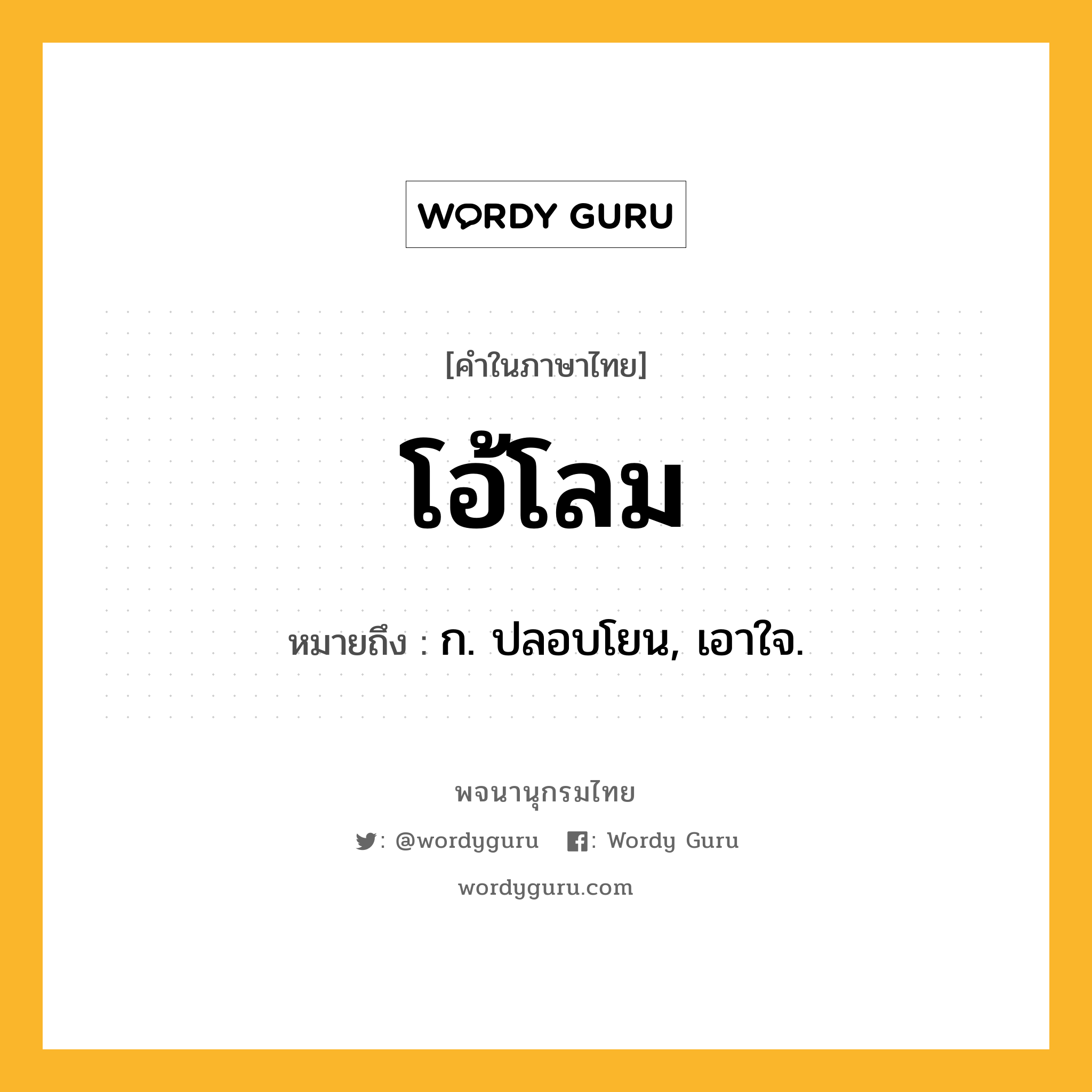 โอ้โลม หมายถึงอะไร?, คำในภาษาไทย โอ้โลม หมายถึง ก. ปลอบโยน, เอาใจ.
