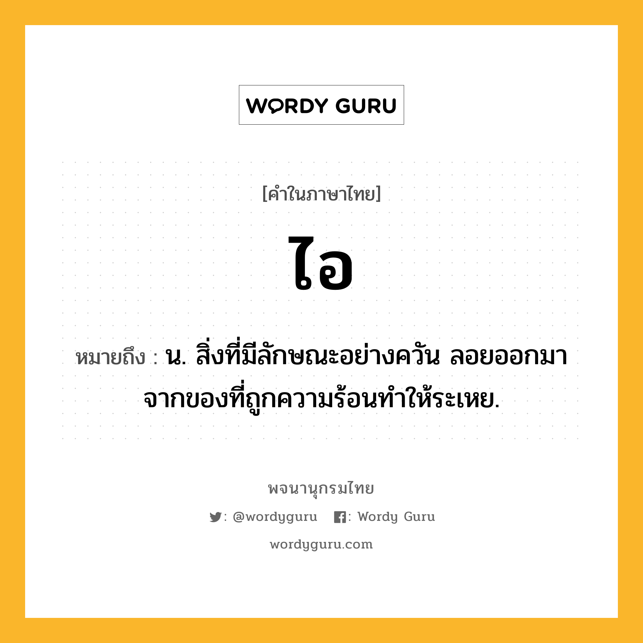 ไอ หมายถึงอะไร?, คำในภาษาไทย ไอ หมายถึง น. สิ่งที่มีลักษณะอย่างควัน ลอยออกมาจากของที่ถูกความร้อนทําให้ระเหย.