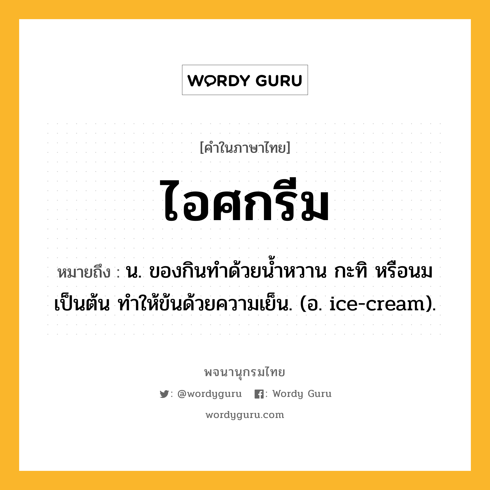ไอศกรีม หมายถึงอะไร?, คำในภาษาไทย ไอศกรีม หมายถึง น. ของกินทําด้วยนํ้าหวาน กะทิ หรือนม เป็นต้น ทําให้ข้นด้วยความเย็น. (อ. ice-cream).