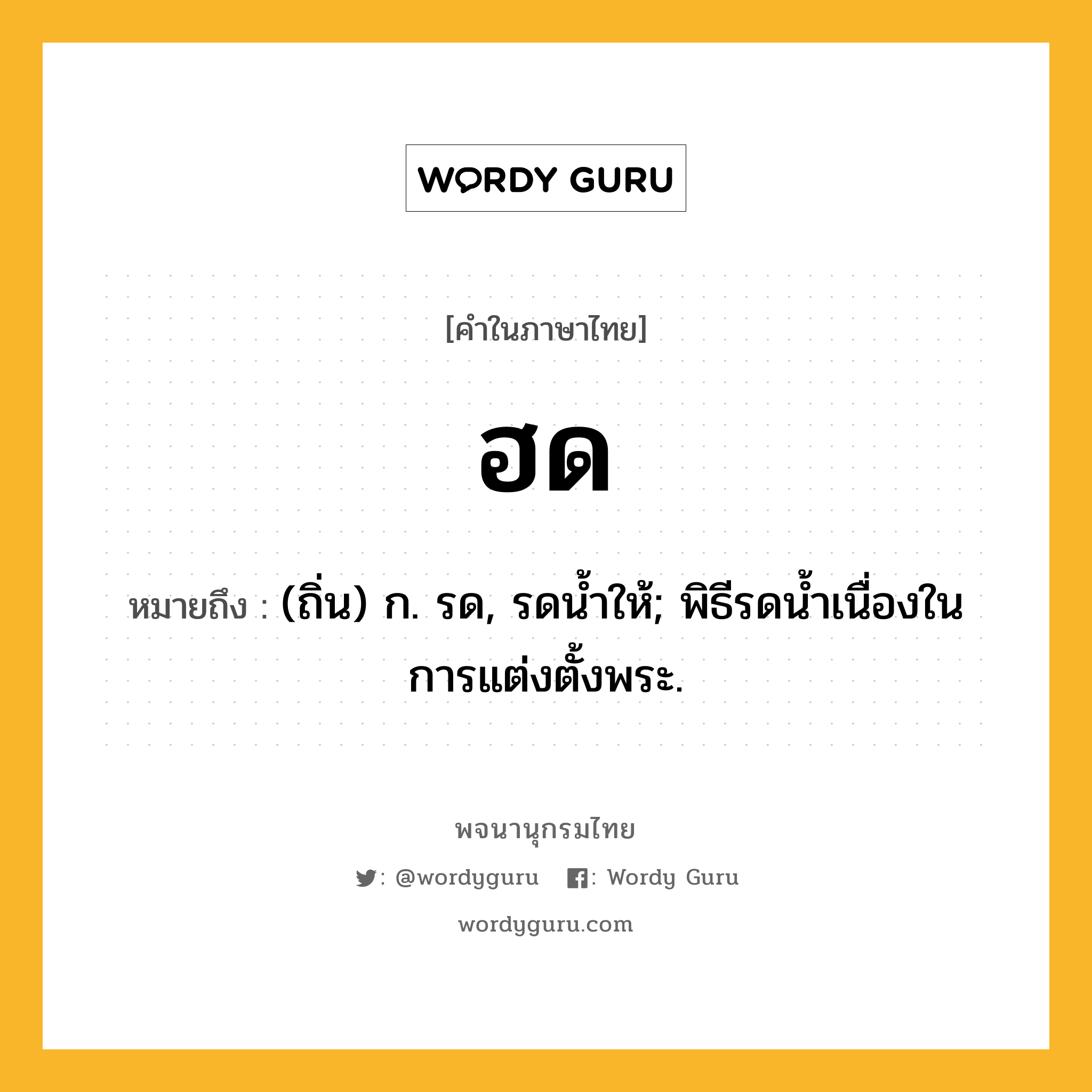 ฮด ความหมาย หมายถึงอะไร?, คำในภาษาไทย ฮด หมายถึง (ถิ่น) ก. รด, รดนํ้าให้; พิธีรดนํ้าเนื่องในการแต่งตั้งพระ.