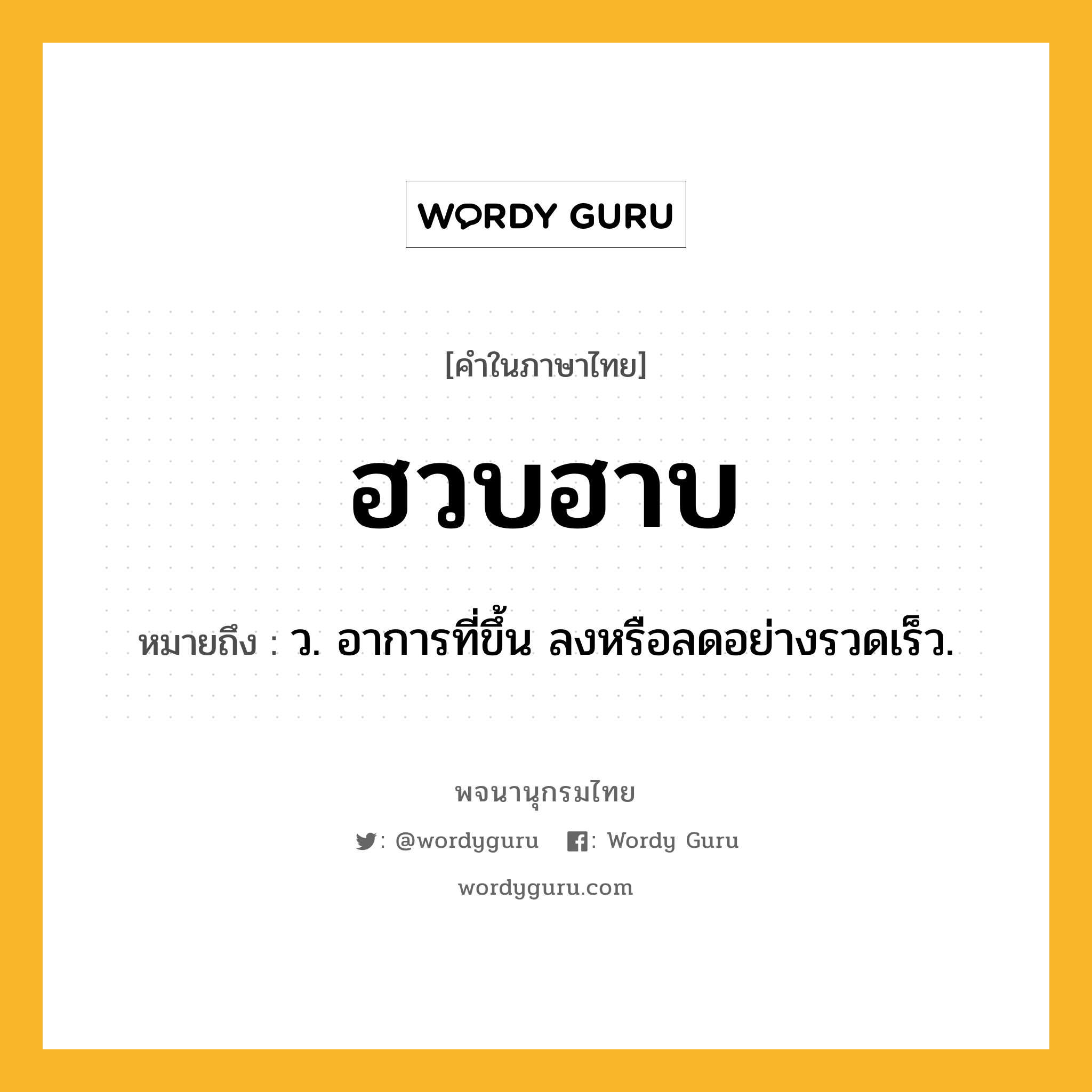 ฮวบฮาบ ความหมาย หมายถึงอะไร?, คำในภาษาไทย ฮวบฮาบ หมายถึง ว. อาการที่ขึ้น ลงหรือลดอย่างรวดเร็ว.
