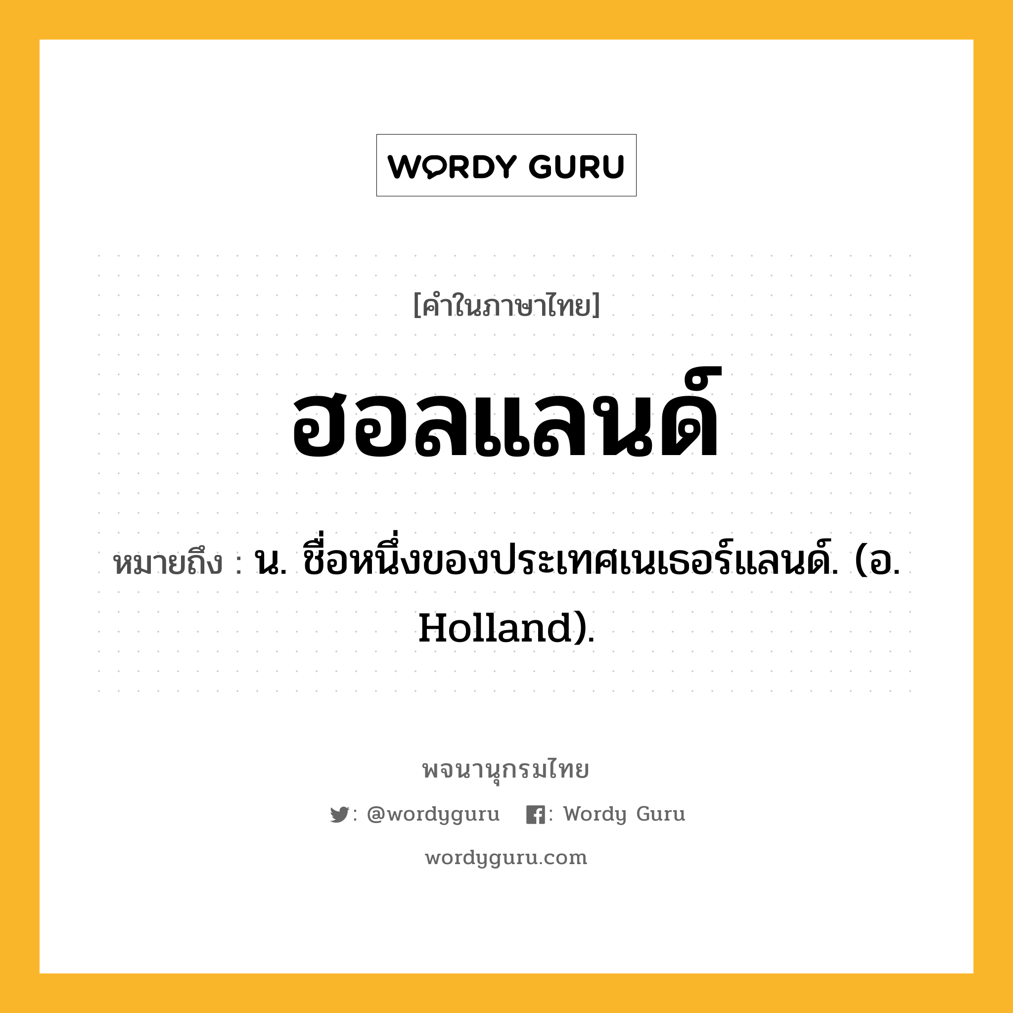 ฮอลแลนด์ ความหมาย หมายถึงอะไร?, คำในภาษาไทย ฮอลแลนด์ หมายถึง น. ชื่อหนึ่งของประเทศเนเธอร์แลนด์. (อ. Holland).