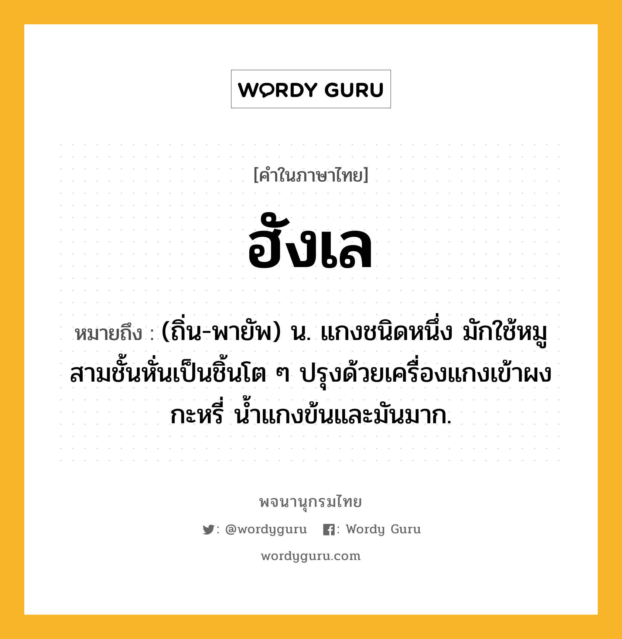 ฮังเล หมายถึงอะไร?, คำในภาษาไทย ฮังเล หมายถึง (ถิ่น-พายัพ) น. แกงชนิดหนึ่ง มักใช้หมูสามชั้นหั่นเป็นชิ้นโต ๆ ปรุงด้วยเครื่องแกงเข้าผงกะหรี่ นํ้าแกงข้นและมันมาก.
