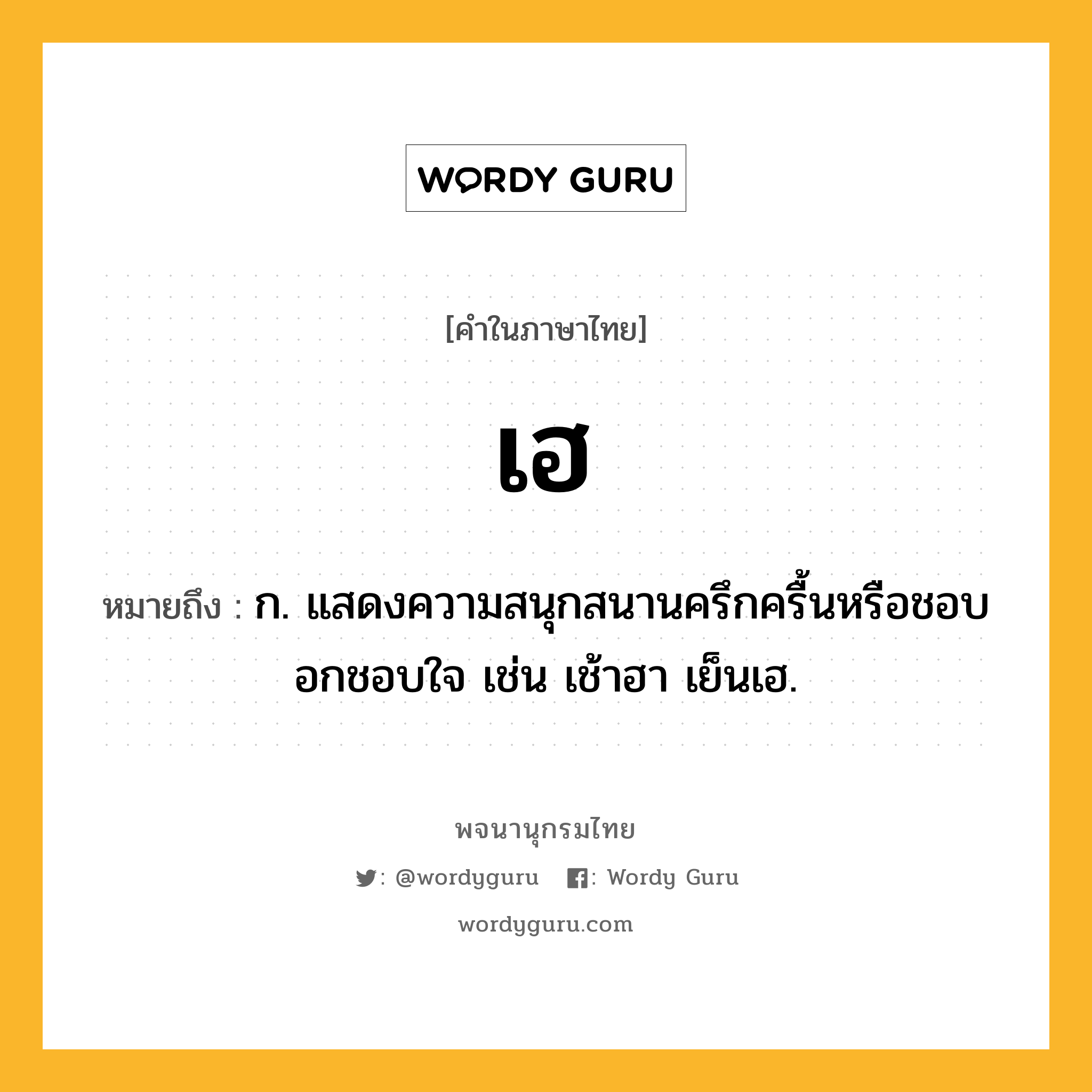 เฮ ความหมาย หมายถึงอะไร?, คำในภาษาไทย เฮ หมายถึง ก. แสดงความสนุกสนานครึกครื้นหรือชอบอกชอบใจ เช่น เช้าฮา เย็นเฮ.