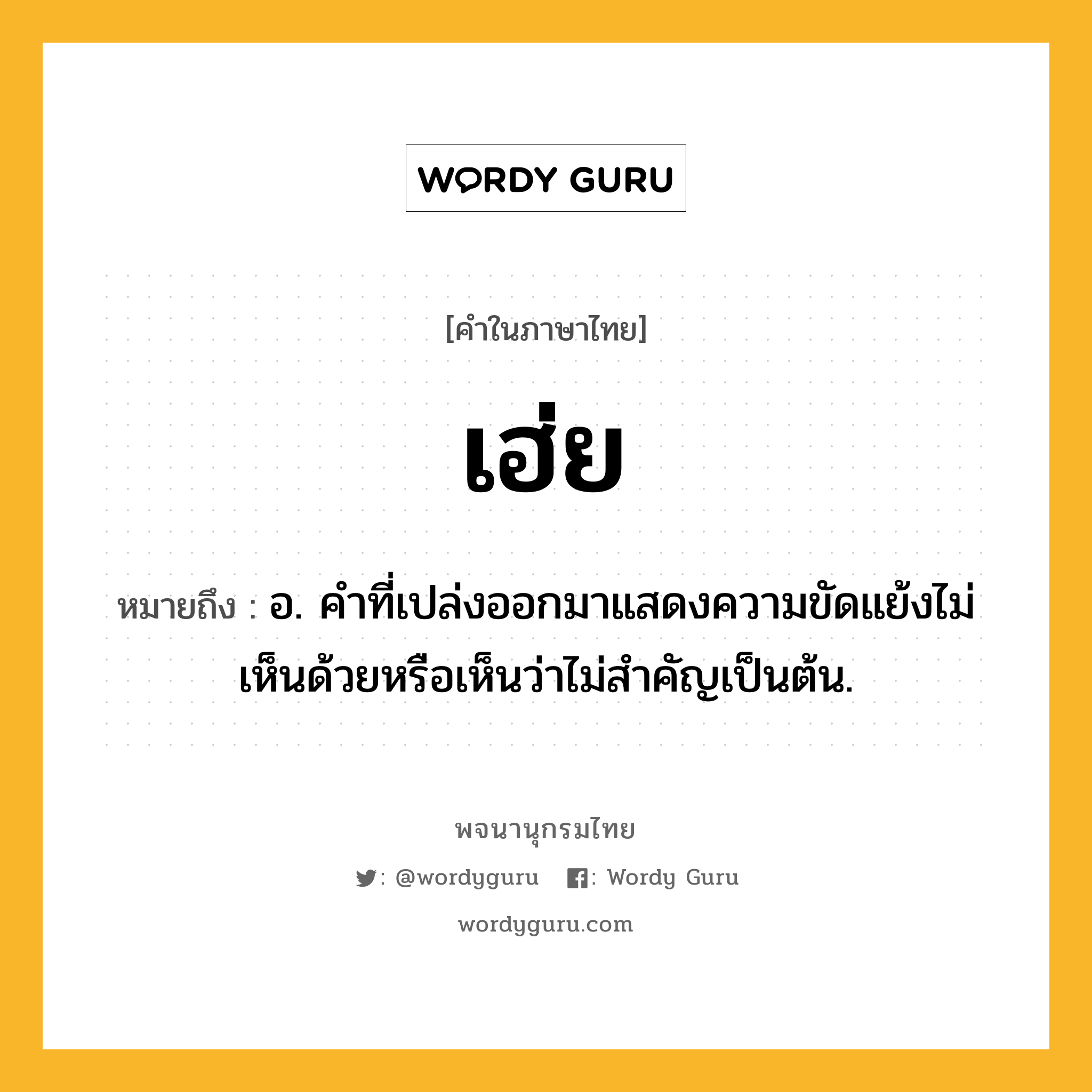 เฮ่ย ความหมาย หมายถึงอะไร?, คำในภาษาไทย เฮ่ย หมายถึง อ. คำที่เปล่งออกมาแสดงความขัดแย้งไม่เห็นด้วยหรือเห็นว่าไม่สำคัญเป็นต้น.