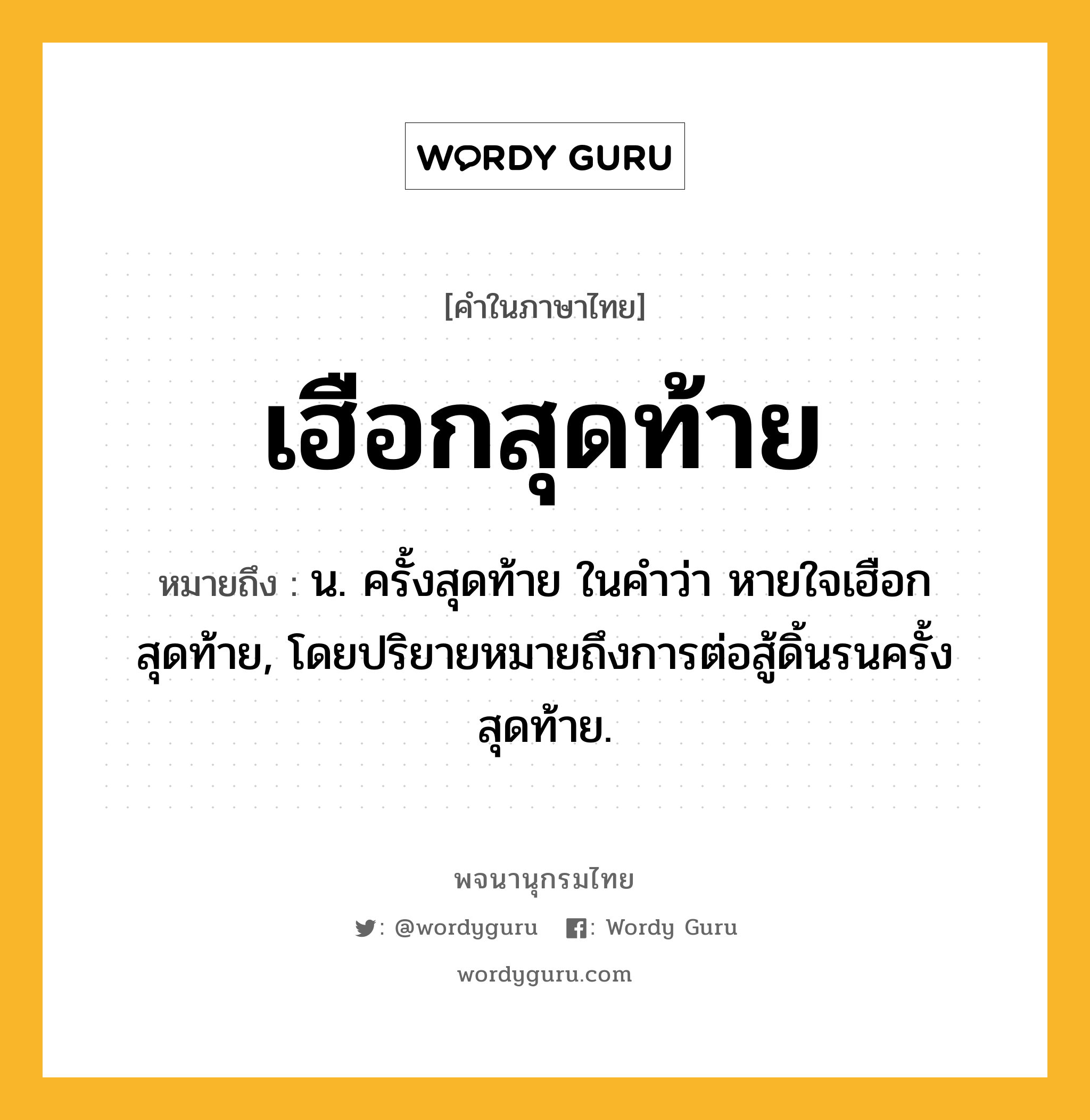 เฮือกสุดท้าย ความหมาย หมายถึงอะไร?, คำในภาษาไทย เฮือกสุดท้าย หมายถึง น. ครั้งสุดท้าย ในคําว่า หายใจเฮือกสุดท้าย, โดยปริยายหมายถึงการต่อสู้ดิ้นรนครั้งสุดท้าย.