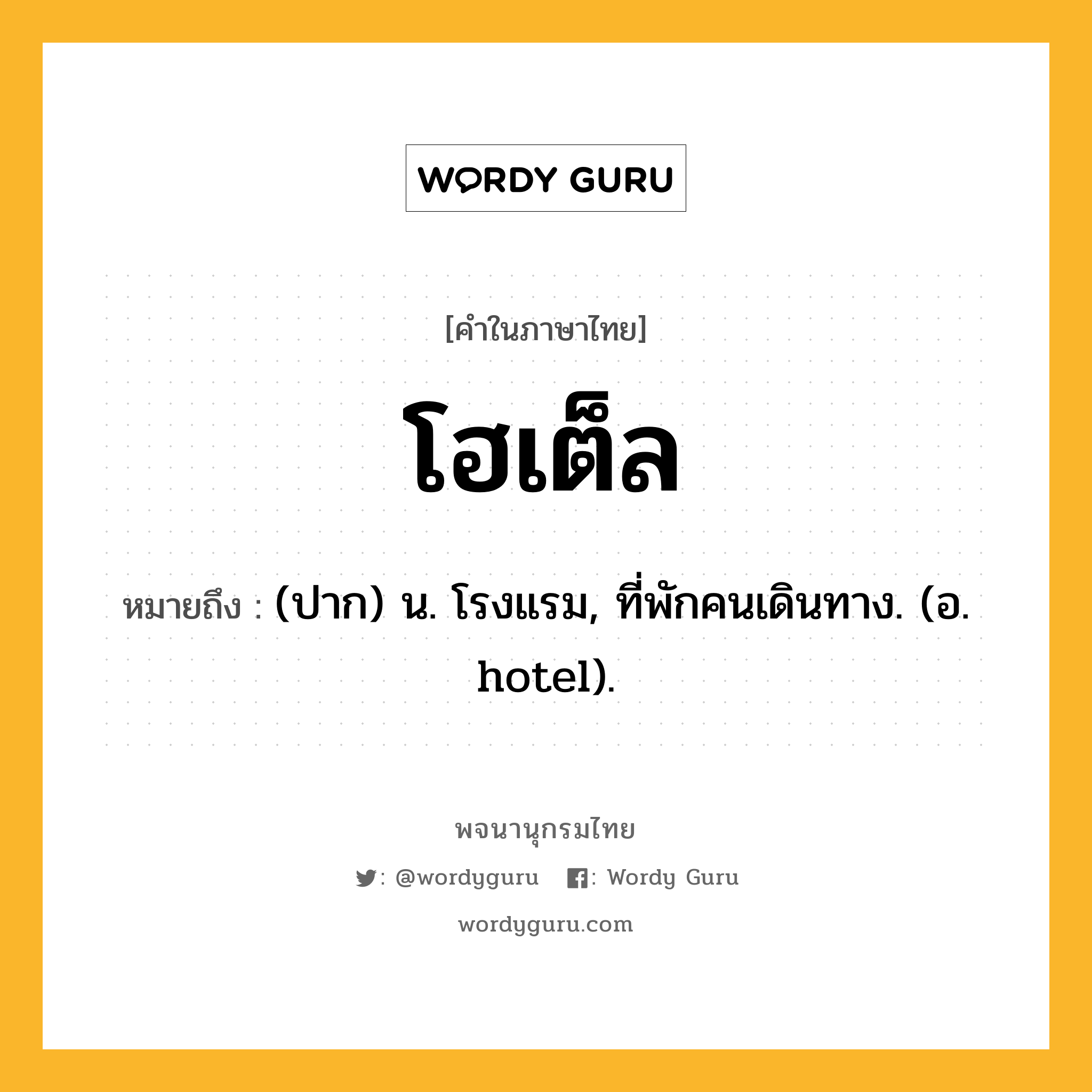 โฮเต็ล หมายถึงอะไร?, คำในภาษาไทย โฮเต็ล หมายถึง (ปาก) น. โรงแรม, ที่พักคนเดินทาง. (อ. hotel).