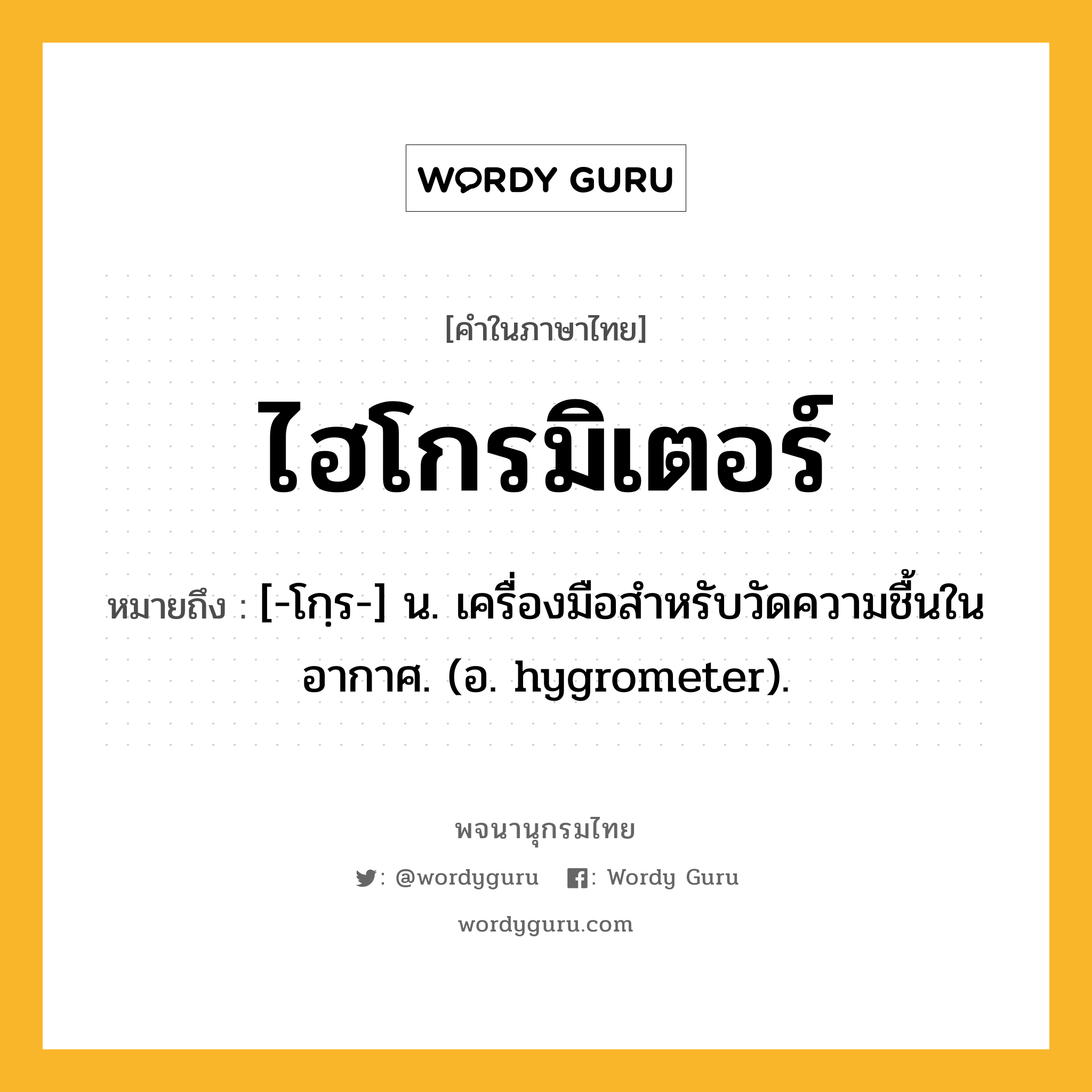ไฮโกรมิเตอร์ หมายถึงอะไร?, คำในภาษาไทย ไฮโกรมิเตอร์ หมายถึง [-โกฺร-] น. เครื่องมือสําหรับวัดความชื้นในอากาศ. (อ. hygrometer).