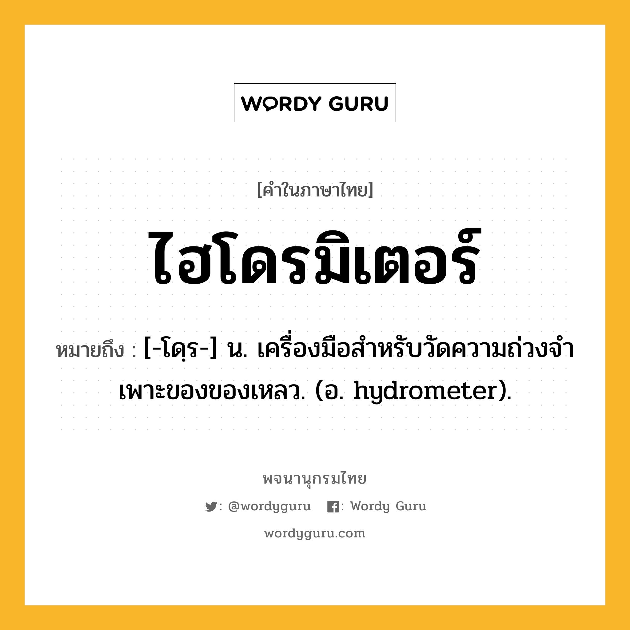 ไฮโดรมิเตอร์ หมายถึงอะไร?, คำในภาษาไทย ไฮโดรมิเตอร์ หมายถึง [-โดฺร-] น. เครื่องมือสําหรับวัดความถ่วงจําเพาะของของเหลว. (อ. hydrometer).
