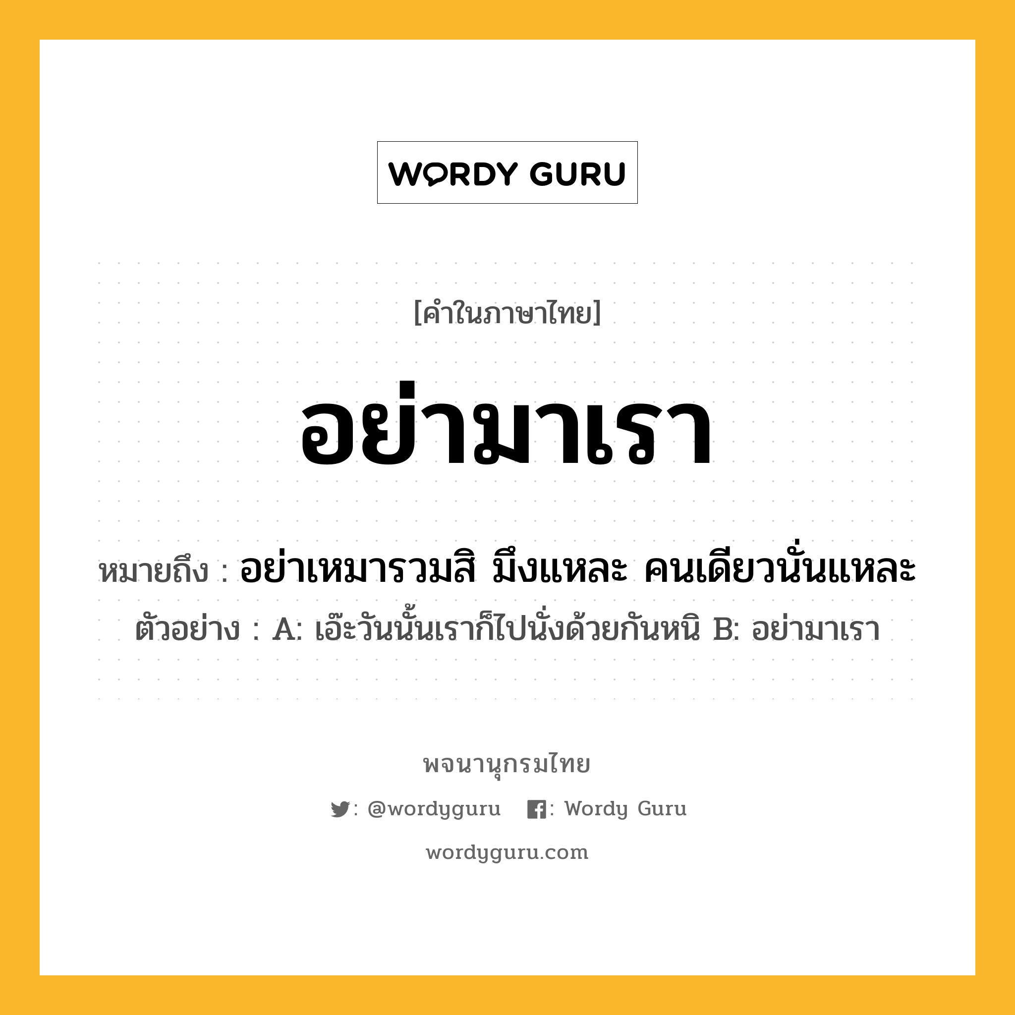 อย่ามาเรา หมายถึงอะไร?, คำในภาษาไทย อย่ามาเรา หมายถึง อย่าเหมารวมสิ มึงแหละ คนเดียวนั่นแหละ ประเภท วลี ตัวอย่าง A: เอ๊ะวันนั้นเราก็ไปนั่งด้วยกันหนิ B: อย่ามาเรา หมวด วลี