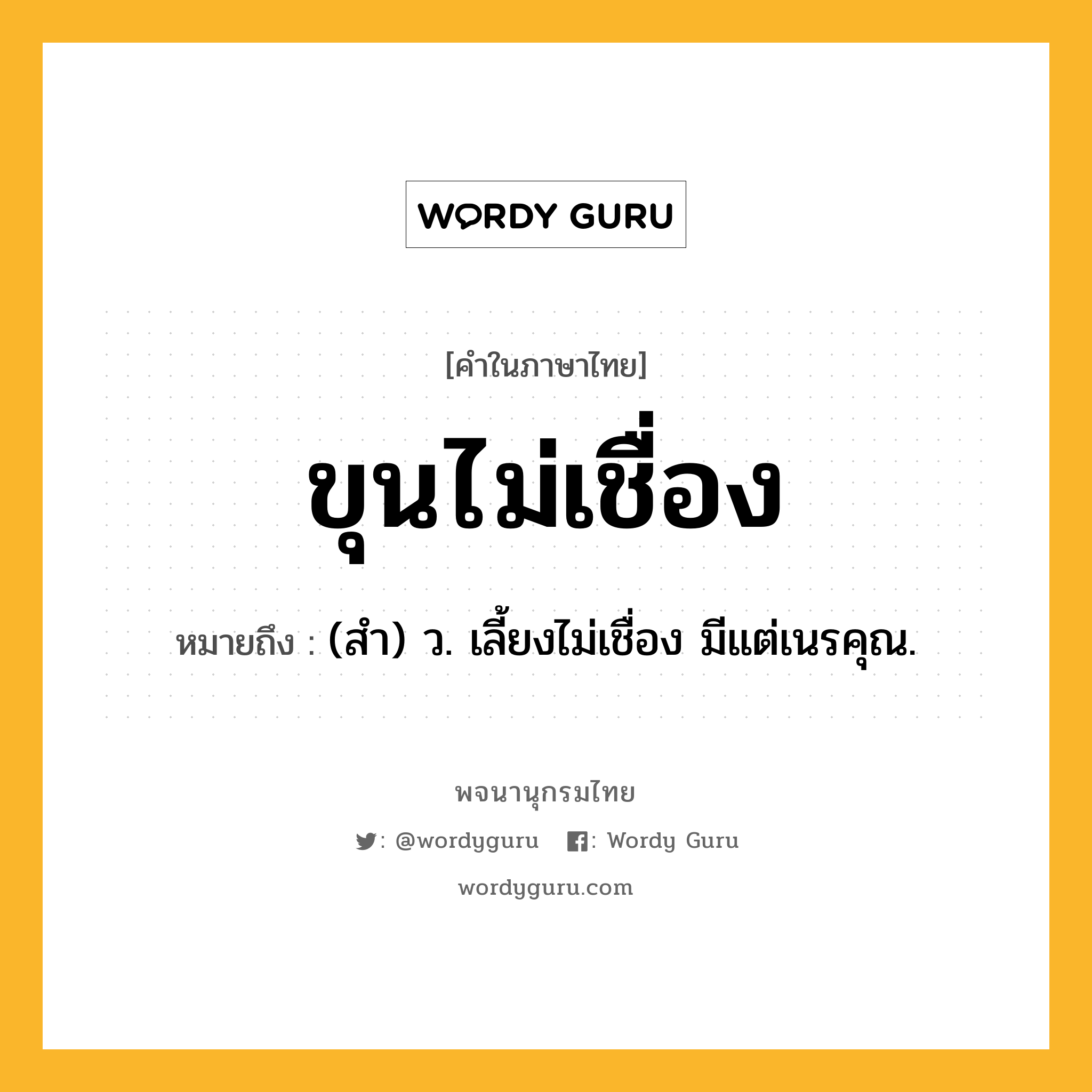 ขุนไม่เชื่อง หมายถึงอะไร?, คำในภาษาไทย ขุนไม่เชื่อง หมายถึง (สํา) ว. เลี้ยงไม่เชื่อง มีแต่เนรคุณ.