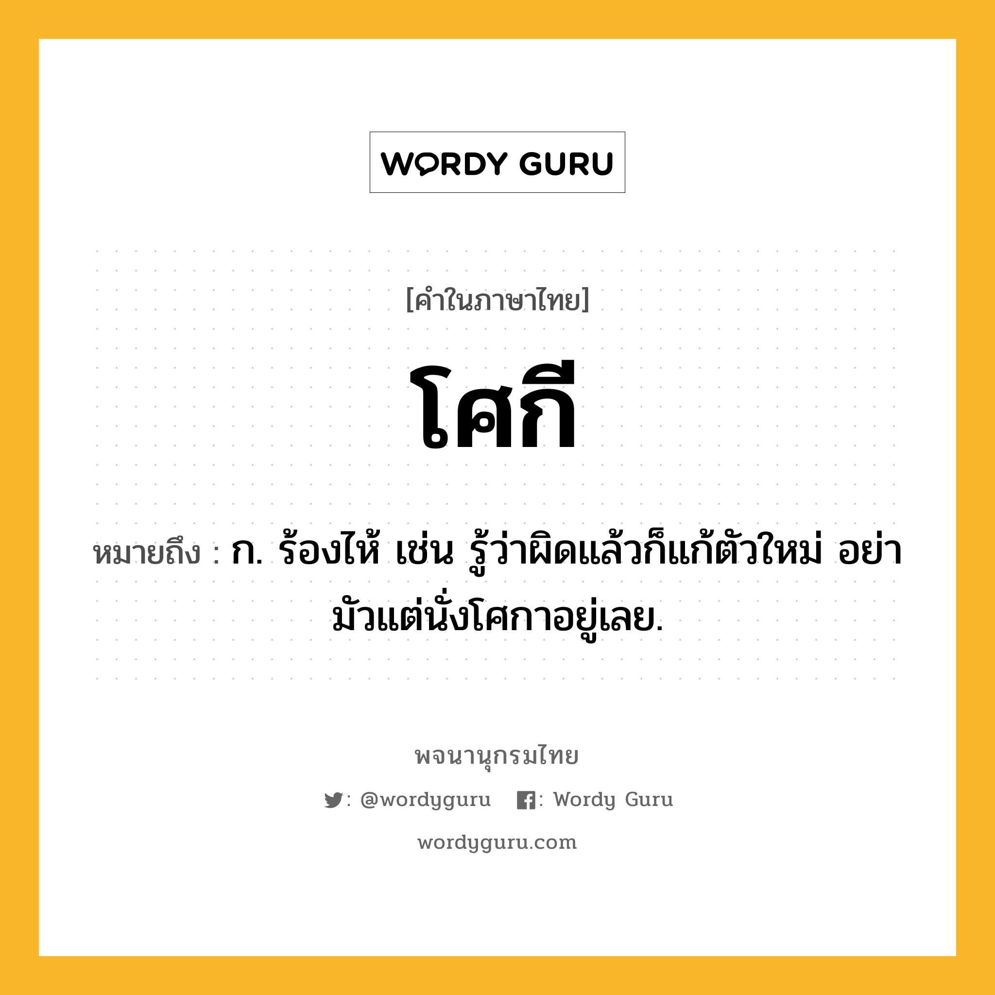โศกี ความหมาย หมายถึงอะไร?, คำในภาษาไทย โศกี หมายถึง ก. ร้องไห้ เช่น รู้ว่าผิดแล้วก็แก้ตัวใหม่ อย่ามัวแต่นั่งโศกาอยู่เลย.