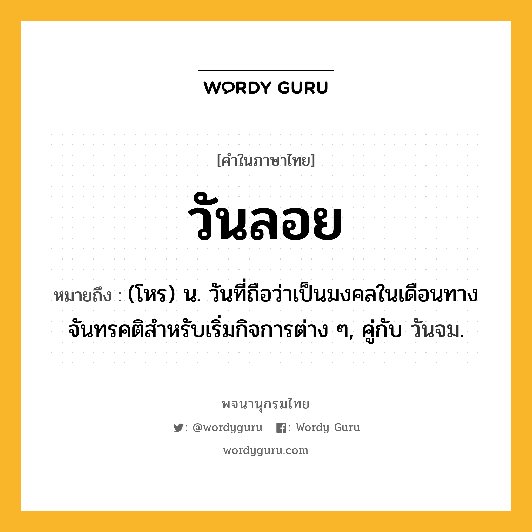 วันลอย ความหมาย หมายถึงอะไร?, คำในภาษาไทย วันลอย หมายถึง (โหร) น. วันที่ถือว่าเป็นมงคลในเดือนทางจันทรคติสําหรับเริ่มกิจการต่าง ๆ, คู่กับ วันจม.