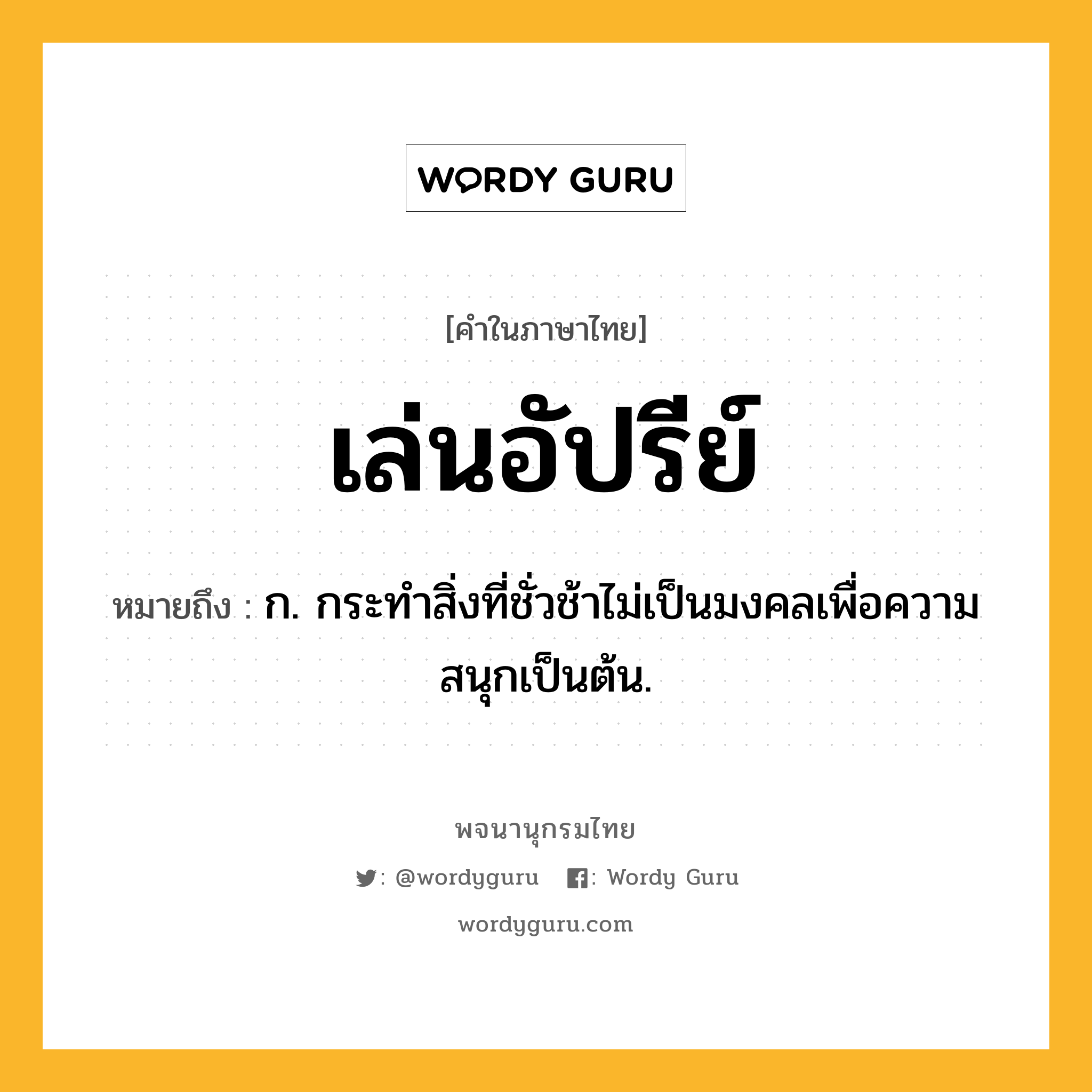 เล่นอัปรีย์ ความหมาย หมายถึงอะไร?, คำในภาษาไทย เล่นอัปรีย์ หมายถึง ก. กระทำสิ่งที่ชั่วช้าไม่เป็นมงคลเพื่อความสนุกเป็นต้น.
