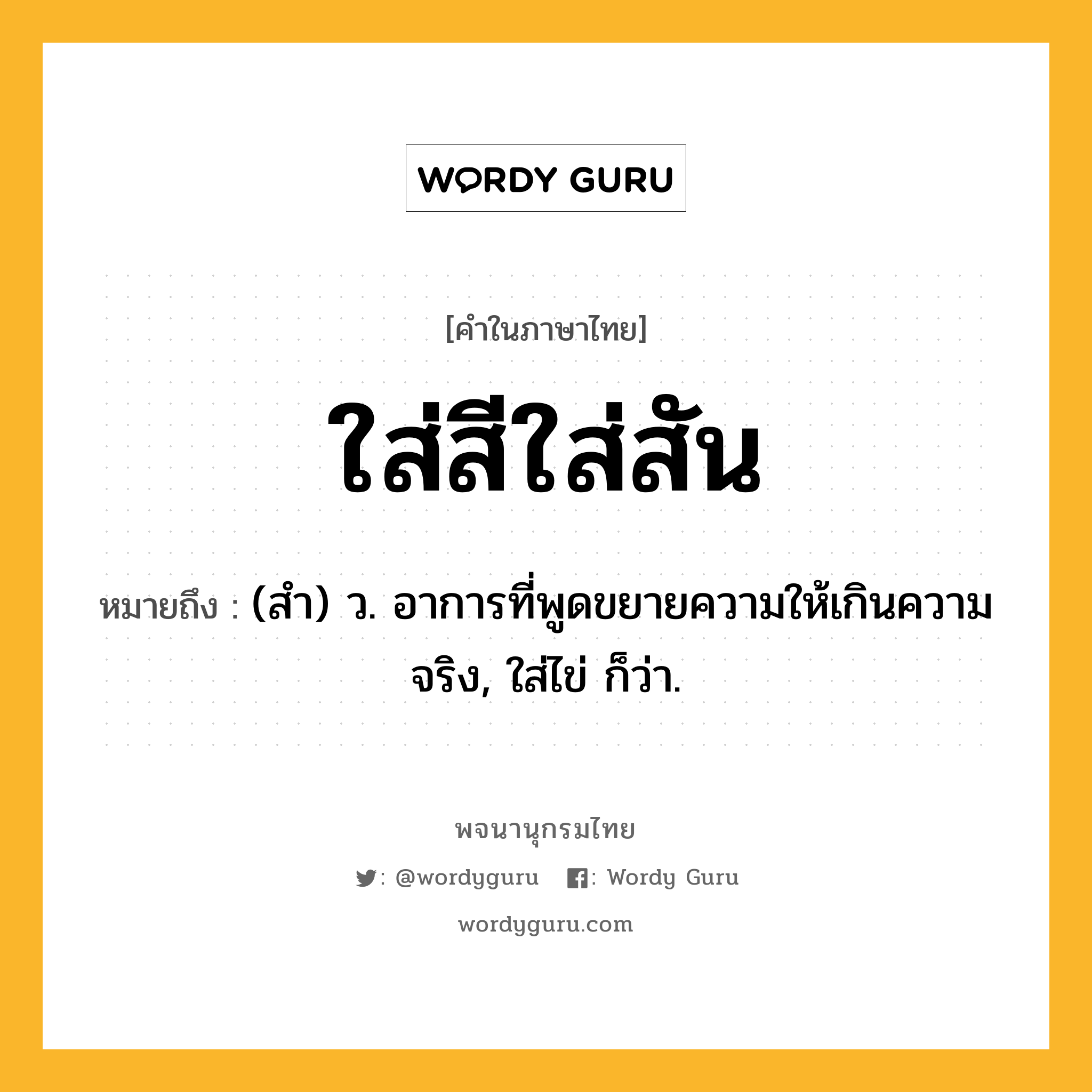 ใส่สีใส่สัน หมายถึงอะไร?, คำในภาษาไทย ใส่สีใส่สัน หมายถึง (สํา) ว. อาการที่พูดขยายความให้เกินความจริง, ใส่ไข่ ก็ว่า.