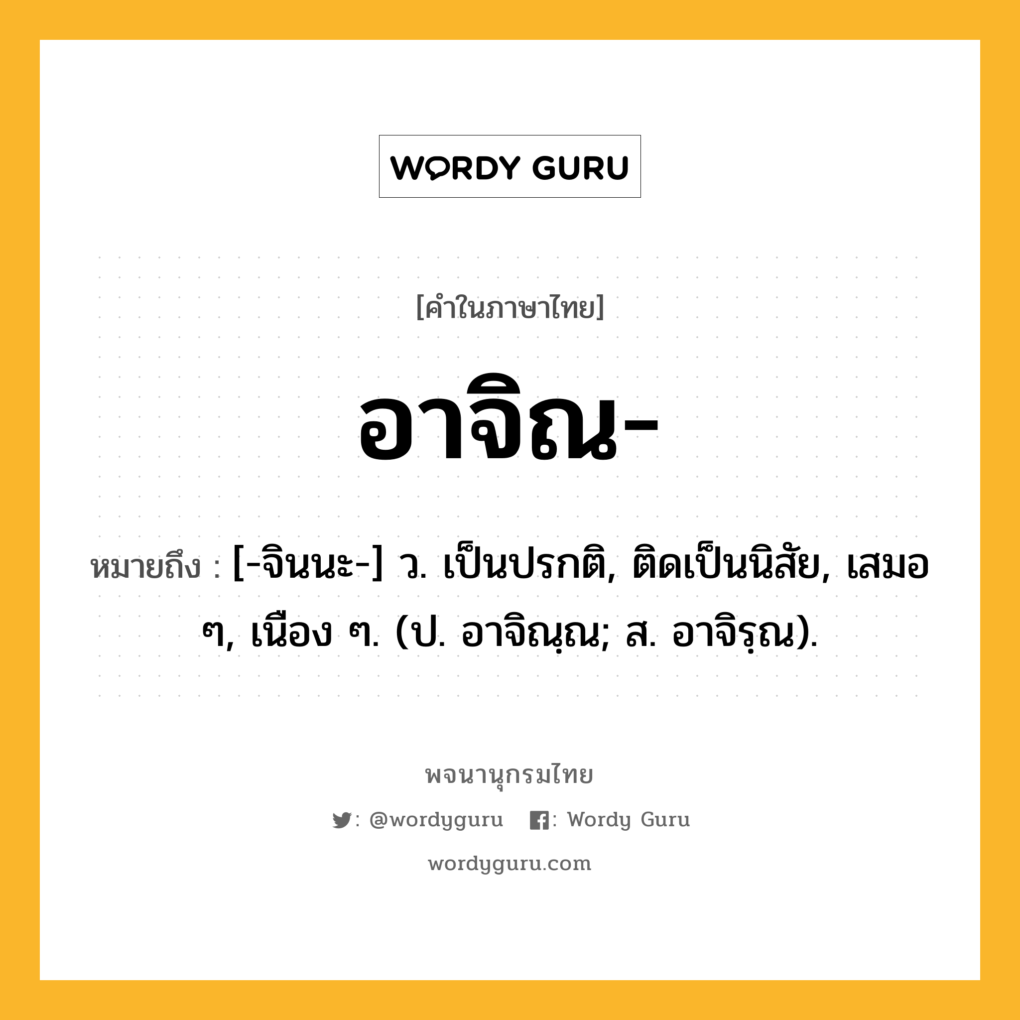 อาจิณ ความหมาย หมายถึงอะไร?, คำในภาษาไทย อาจิณ- หมายถึง [-จินนะ-] ว. เป็นปรกติ, ติดเป็นนิสัย, เสมอ ๆ, เนือง ๆ. (ป. อาจิณฺณ; ส. อาจิรฺณ).