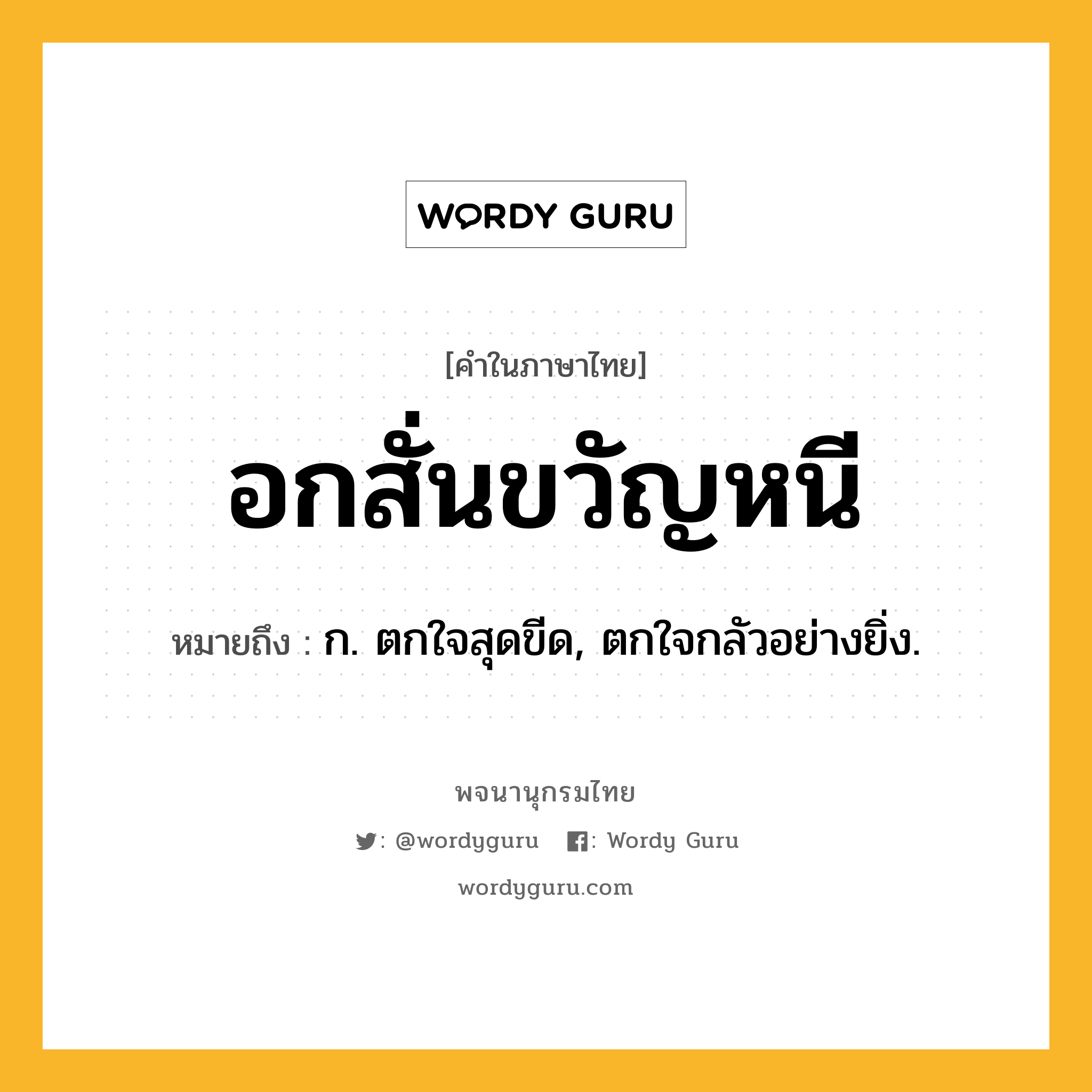 อกสั่นขวัญหนี ความหมาย หมายถึงอะไร?, คำในภาษาไทย อกสั่นขวัญหนี หมายถึง ก. ตกใจสุดขีด, ตกใจกลัวอย่างยิ่ง.