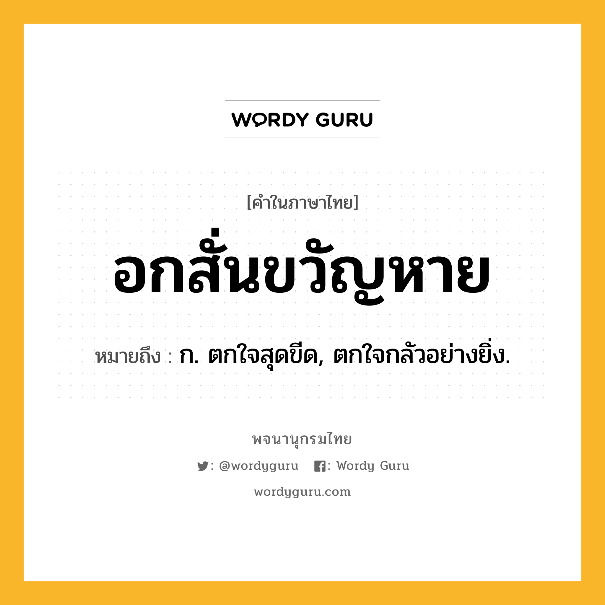 อกสั่นขวัญหาย ความหมาย หมายถึงอะไร?, คำในภาษาไทย อกสั่นขวัญหาย หมายถึง ก. ตกใจสุดขีด, ตกใจกลัวอย่างยิ่ง.