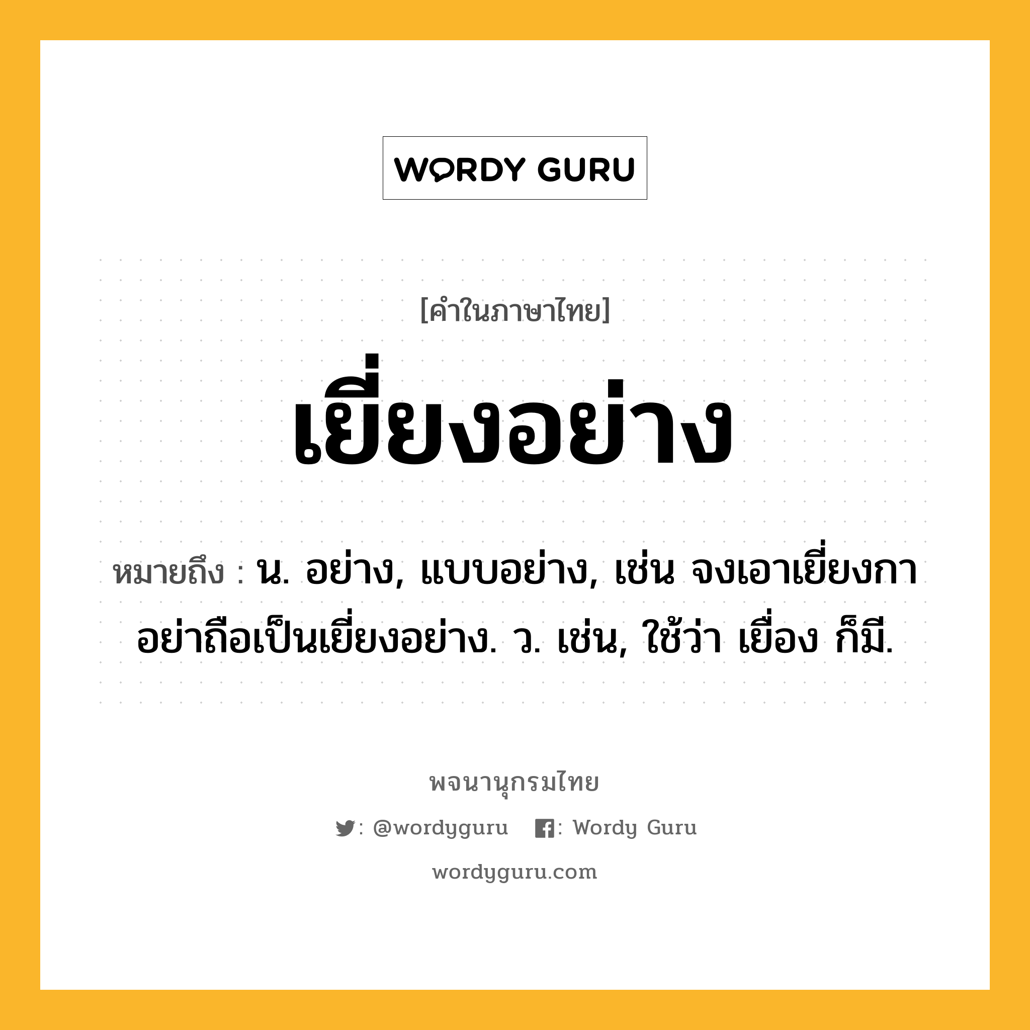เยี่ยงอย่าง หมายถึงอะไร?, คำในภาษาไทย เยี่ยงอย่าง หมายถึง น. อย่าง, แบบอย่าง, เช่น จงเอาเยี่ยงกา อย่าถือเป็นเยี่ยงอย่าง. ว. เช่น, ใช้ว่า เยื่อง ก็มี.