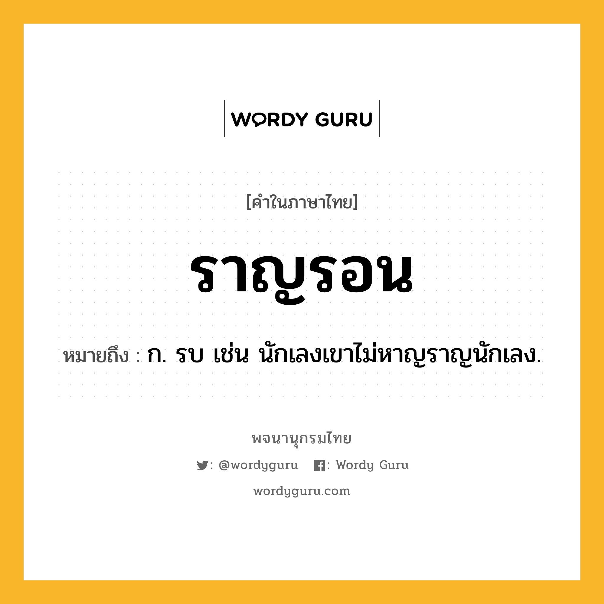 ราญรอน ความหมาย หมายถึงอะไร?, คำในภาษาไทย ราญรอน หมายถึง ก. รบ เช่น นักเลงเขาไม่หาญราญนักเลง.