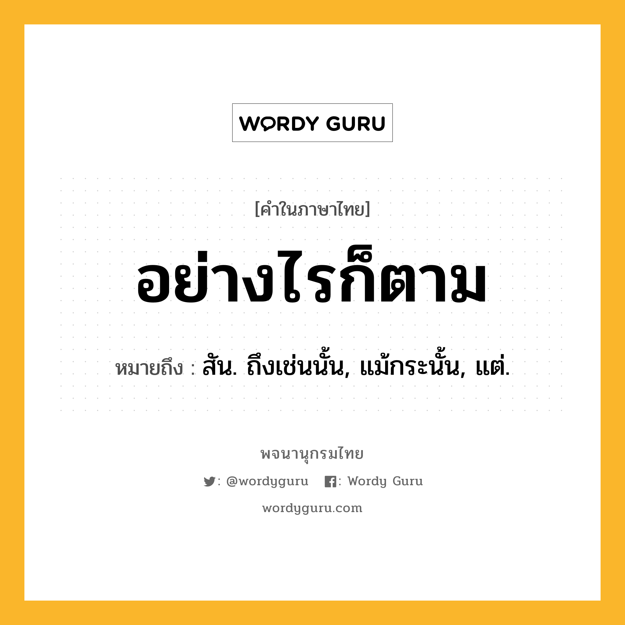 อย่างไรก็ตาม หมายถึงอะไร?, คำในภาษาไทย อย่างไรก็ตาม หมายถึง สัน. ถึงเช่นนั้น, แม้กระนั้น, แต่.