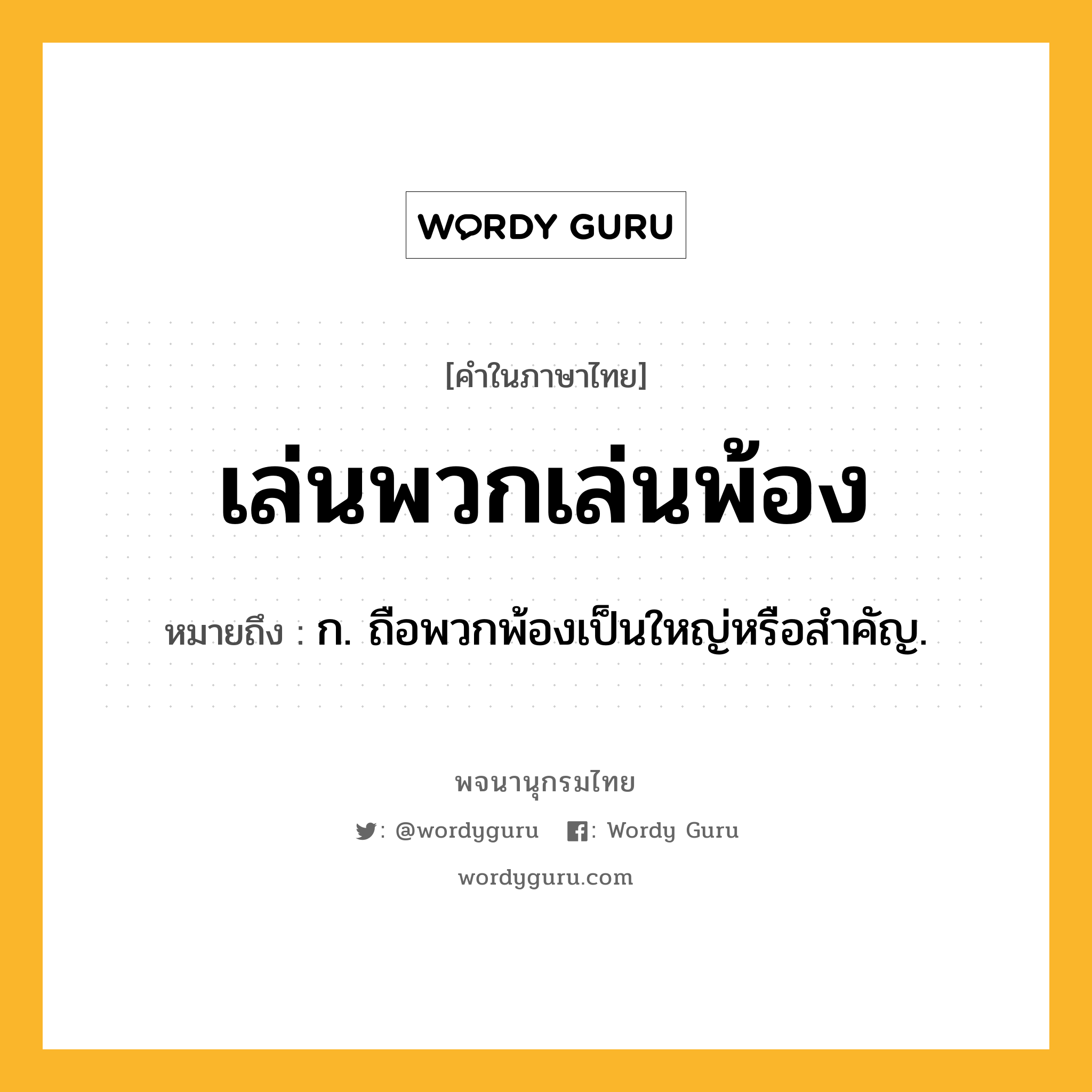 เล่นพวกเล่นพ้อง ความหมาย หมายถึงอะไร?, คำในภาษาไทย เล่นพวกเล่นพ้อง หมายถึง ก. ถือพวกพ้องเป็นใหญ่หรือสำคัญ.