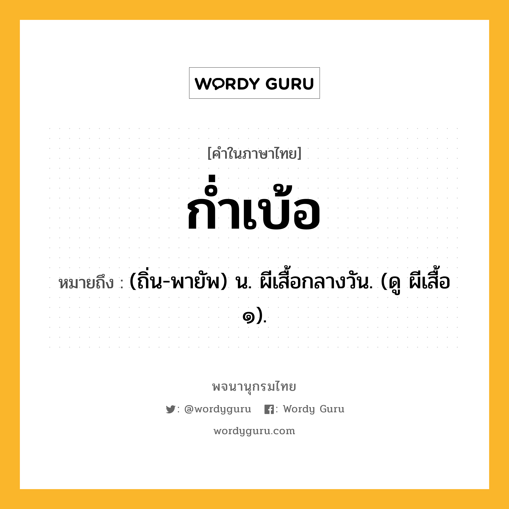 ก่ำเบ้อ ความหมาย หมายถึงอะไร?, คำในภาษาไทย ก่ำเบ้อ หมายถึง (ถิ่น-พายัพ) น. ผีเสื้อกลางวัน. (ดู ผีเสื้อ ๑).