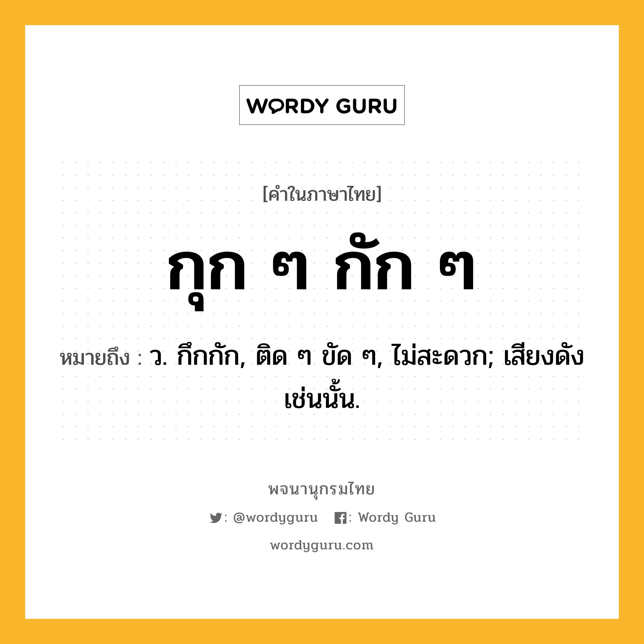 กุก ๆ กัก ๆ ความหมาย หมายถึงอะไร?, คำในภาษาไทย กุก ๆ กัก ๆ หมายถึง ว. กึกกัก, ติด ๆ ขัด ๆ, ไม่สะดวก; เสียงดังเช่นนั้น.