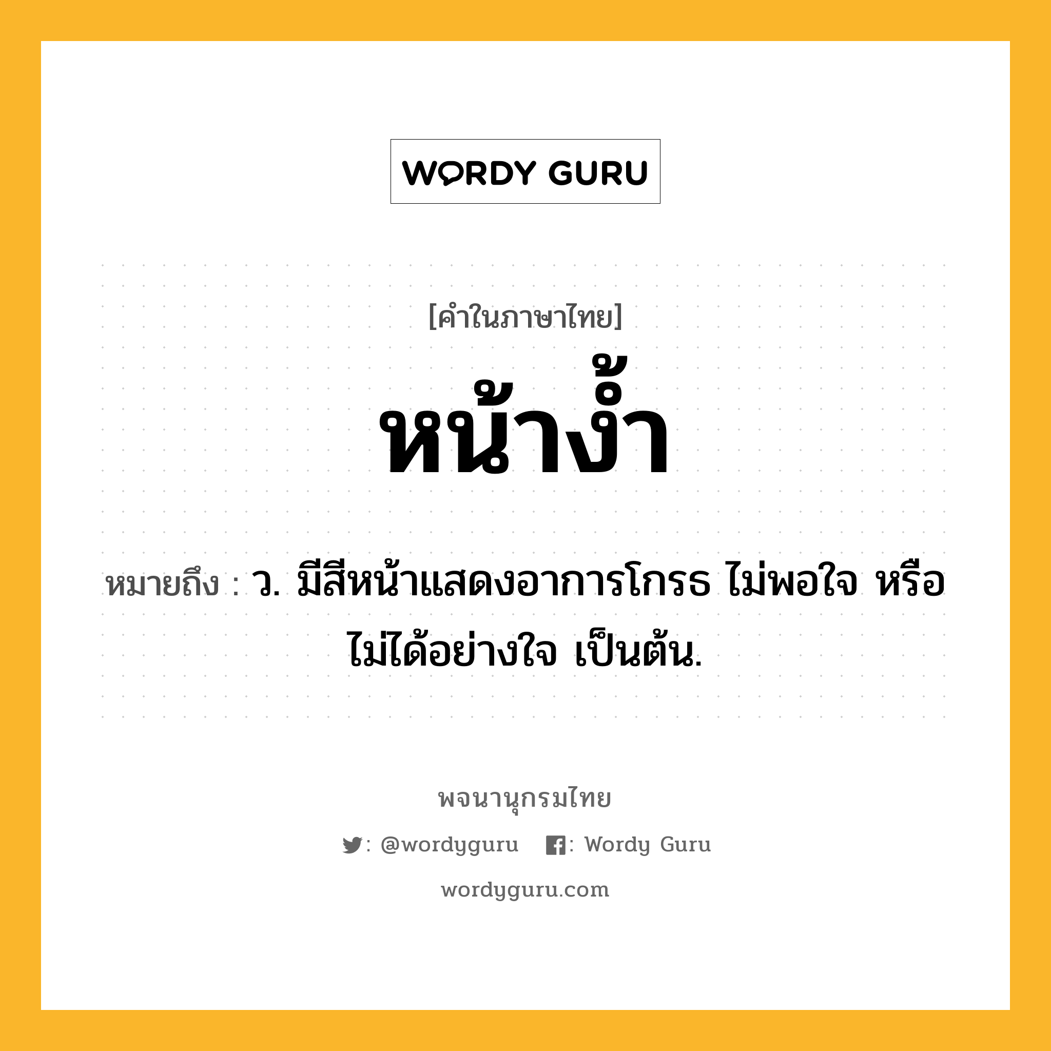หน้าง้ำ หมายถึงอะไร?, คำในภาษาไทย หน้าง้ำ หมายถึง ว. มีสีหน้าแสดงอาการโกรธ ไม่พอใจ หรือไม่ได้อย่างใจ เป็นต้น.