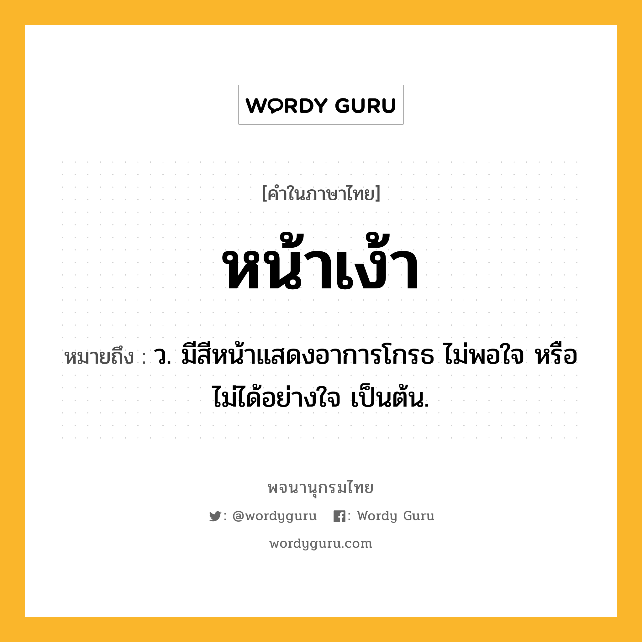 หน้าเง้า หมายถึงอะไร?, คำในภาษาไทย หน้าเง้า หมายถึง ว. มีสีหน้าแสดงอาการโกรธ ไม่พอใจ หรือไม่ได้อย่างใจ เป็นต้น.