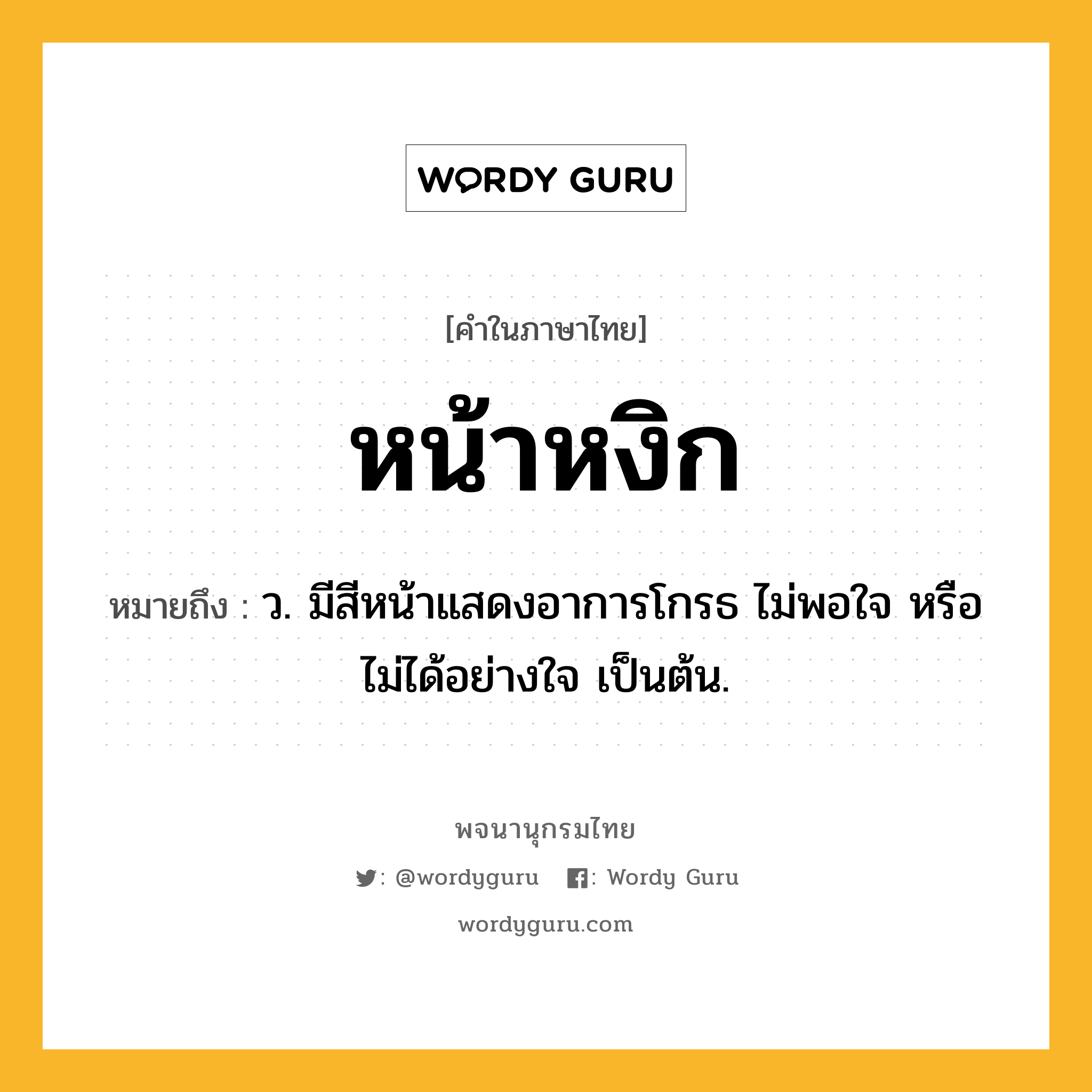 หน้าหงิก หมายถึงอะไร?, คำในภาษาไทย หน้าหงิก หมายถึง ว. มีสีหน้าแสดงอาการโกรธ ไม่พอใจ หรือไม่ได้อย่างใจ เป็นต้น.