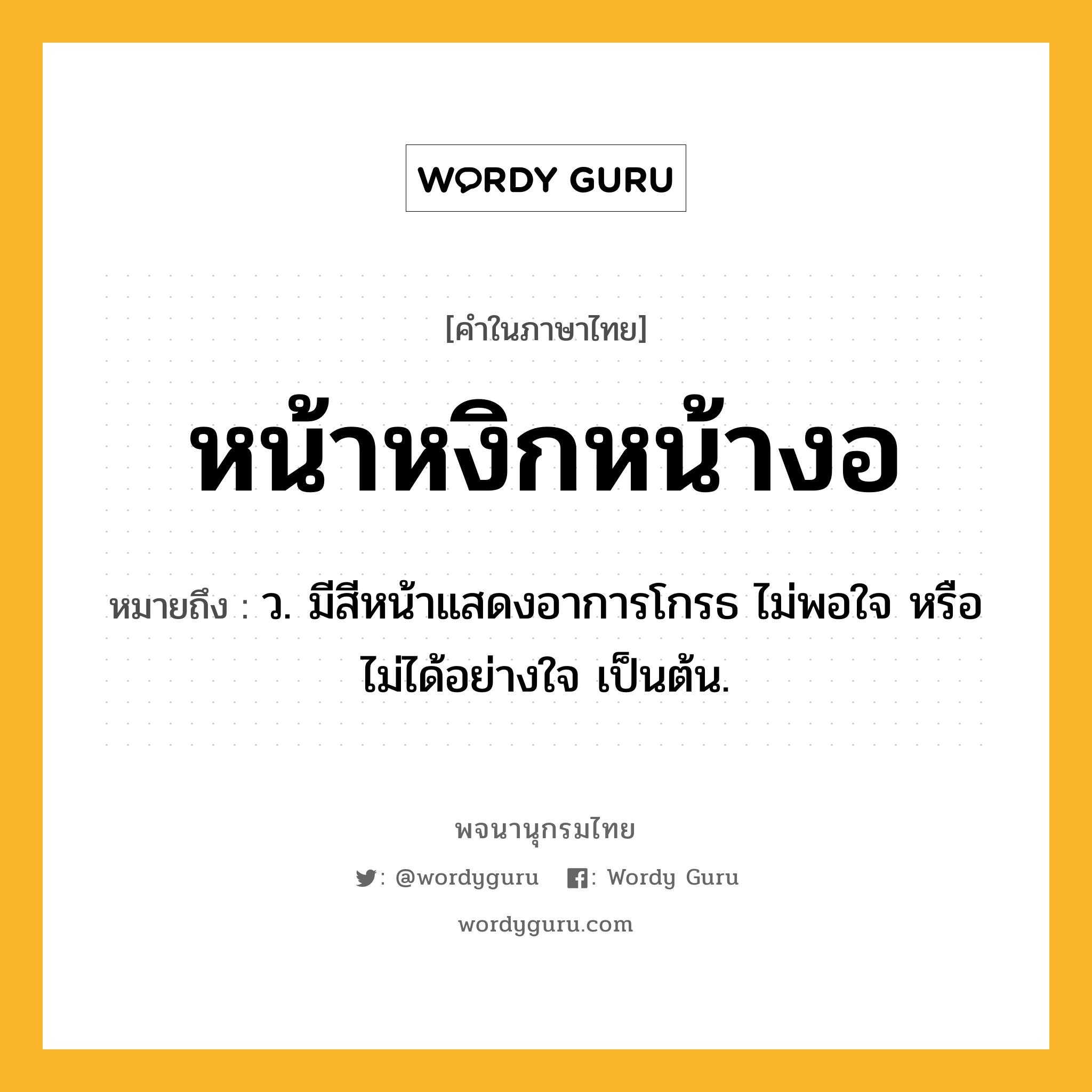 หน้าหงิกหน้างอ หมายถึงอะไร?, คำในภาษาไทย หน้าหงิกหน้างอ หมายถึง ว. มีสีหน้าแสดงอาการโกรธ ไม่พอใจ หรือไม่ได้อย่างใจ เป็นต้น.