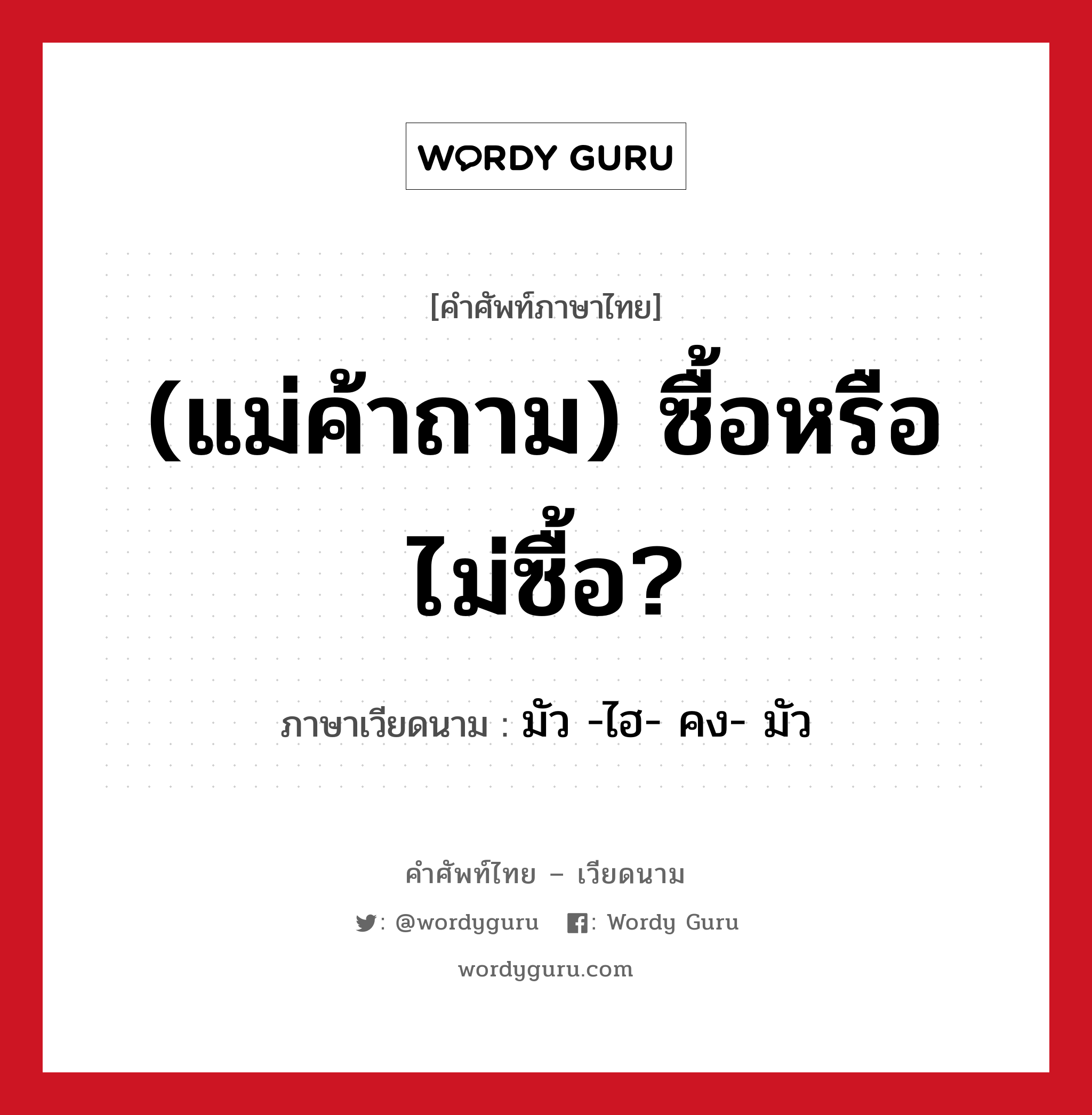 (แม่ค้าถาม) ซื้อหรือไม่ซื้อ? ภาษาเวียดนามคืออะไร, คำศัพท์ภาษาไทย - เวียดนาม (แม่ค้าถาม) ซื้อหรือไม่ซื้อ? ภาษาเวียดนาม มัว -ไฮ- คง- มัว หมวด การค้าขาย หมวด การค้าขาย