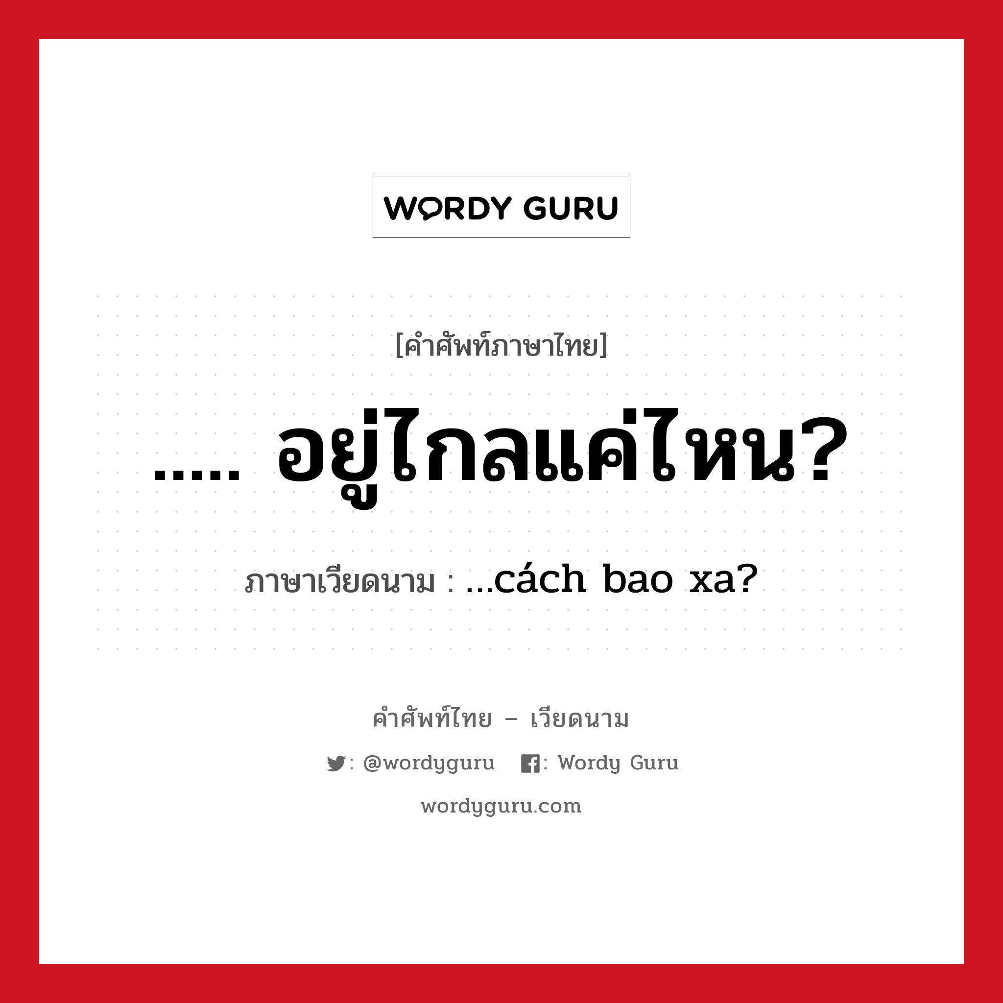 ..... อยู่ไกลแค่ไหน? ภาษาเวียดนามคืออะไร, คำศัพท์ภาษาไทย - เวียดนาม ..... อยู่ไกลแค่ไหน? ภาษาเวียดนาม …cách bao xa? หมวด การเดินทาง หมวด การเดินทาง