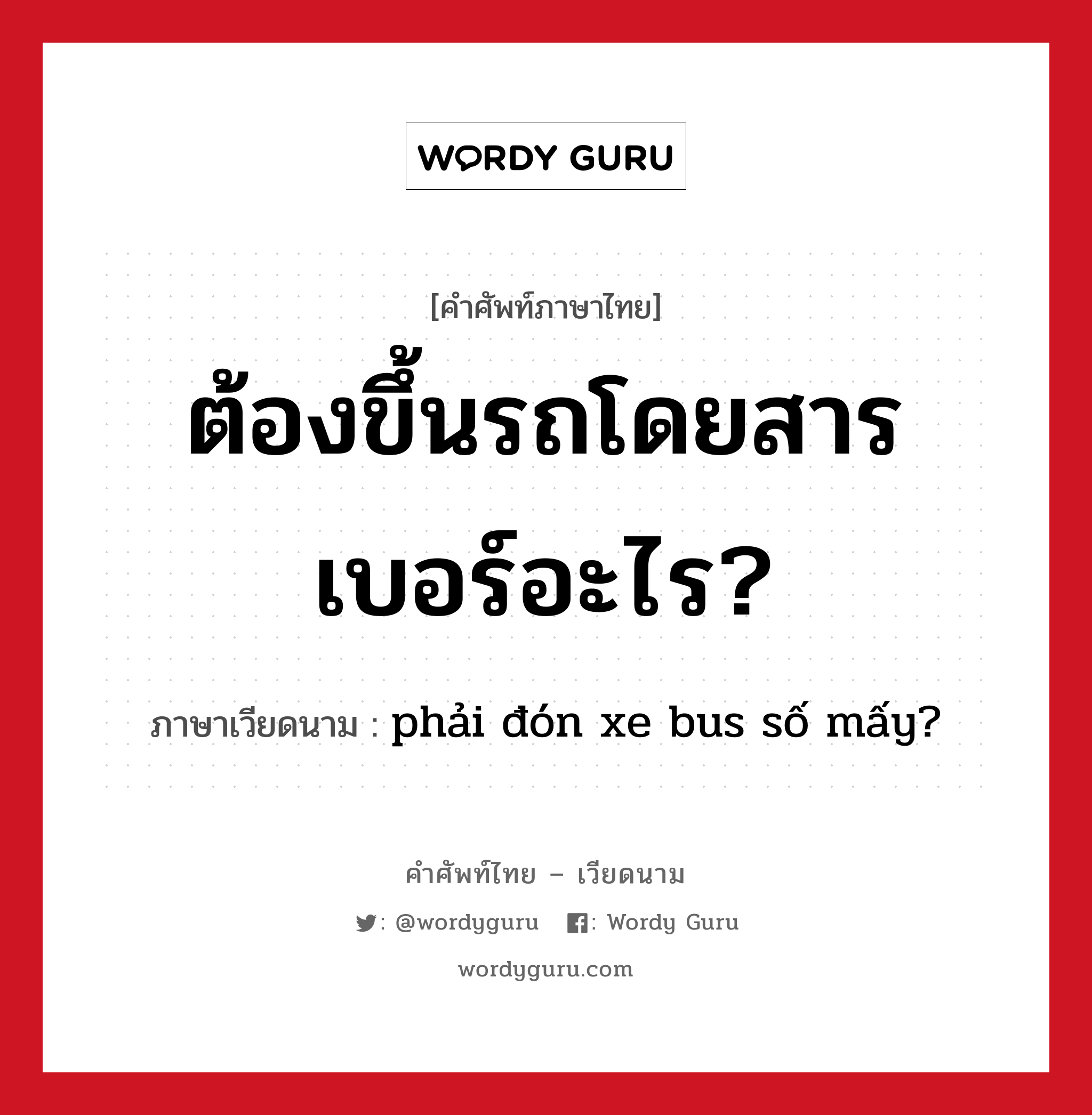 ต้องขึ้นรถโดยสารเบอร์อะไร? ภาษาเวียดนามคืออะไร, คำศัพท์ภาษาไทย - เวียดนาม ต้องขึ้นรถโดยสารเบอร์อะไร? ภาษาเวียดนาม phải đón xe bus số mấy? หมวด การเดินทาง หมวด การเดินทาง