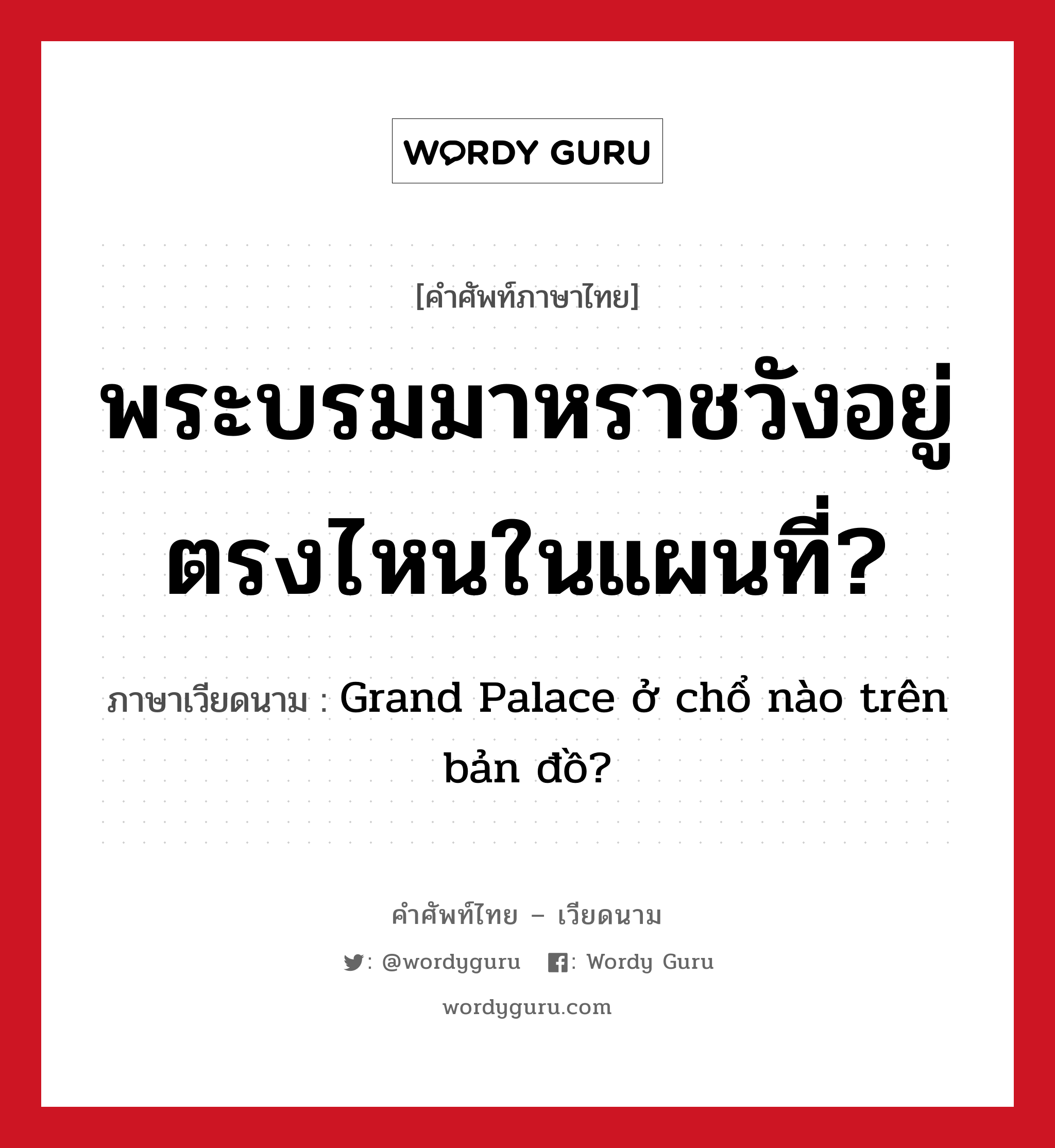 พระบรมมาหราชวังอยู่ตรงไหนในแผนที่? ภาษาเวียดนามคืออะไร, คำศัพท์ภาษาไทย - เวียดนาม พระบรมมาหราชวังอยู่ตรงไหนในแผนที่? ภาษาเวียดนาม Grand Palace ở chổ nào trên bản đồ? หมวด การเดินทาง หมวด การเดินทาง