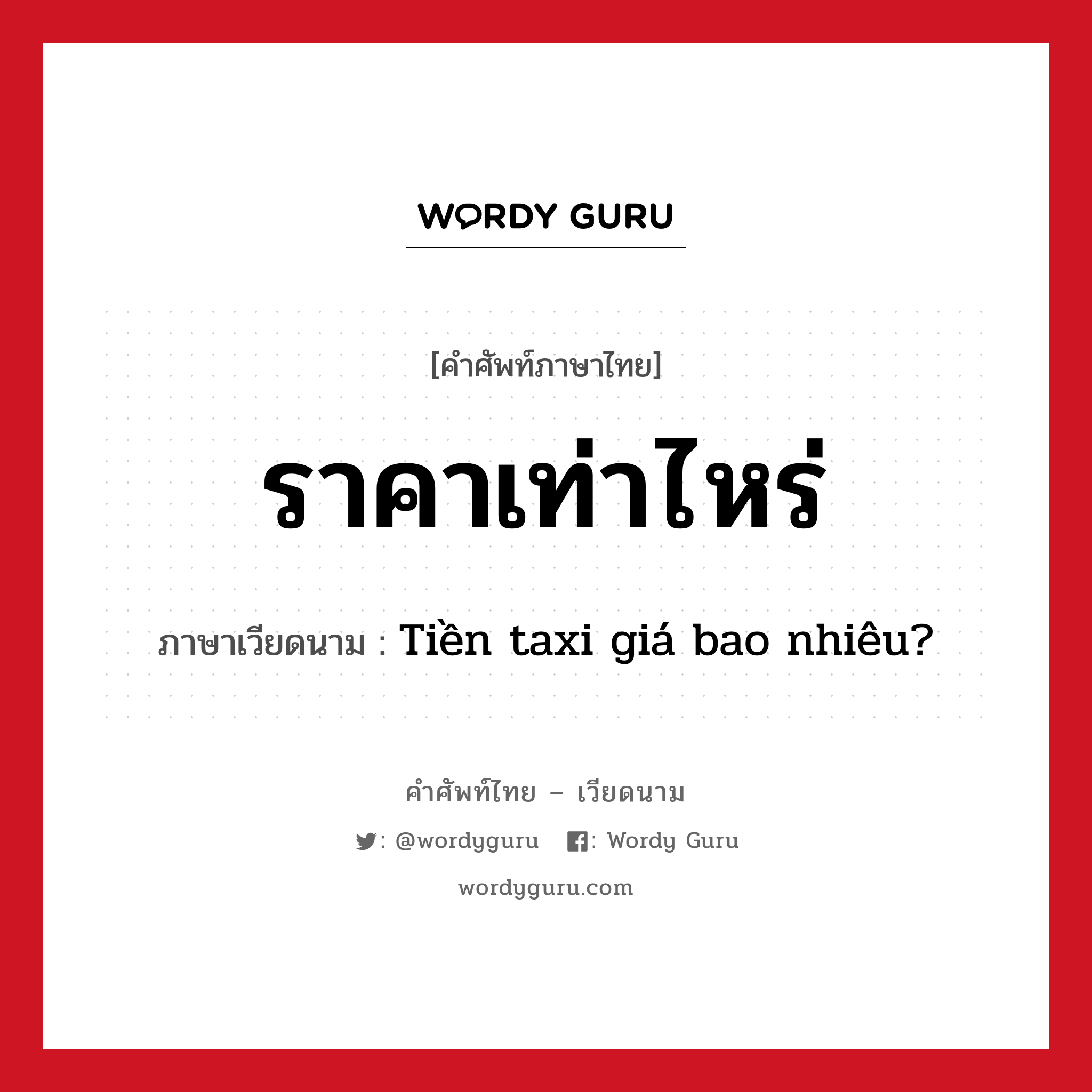 ราคาเท่าไหร่ ภาษาเวียดนามคืออะไร, คำศัพท์ภาษาไทย - เวียดนาม ราคาเท่าไหร่ ภาษาเวียดนาม Tiền taxi giá bao nhiêu? หมวด การเดินทาง หมวด การเดินทาง