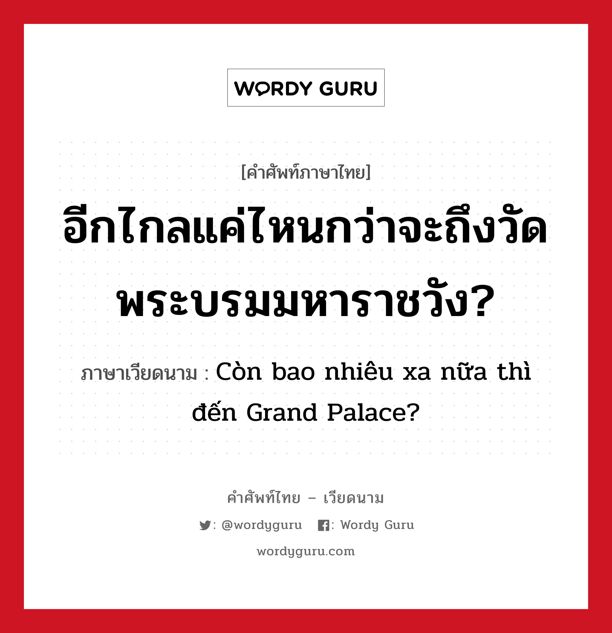 Còn bao nhiêu xa nữa thì đến Grand Palace? ภาษาไทย?, คำศัพท์ภาษาไทย - เวียดนาม Còn bao nhiêu xa nữa thì đến Grand Palace? ภาษาเวียดนาม อีกไกลแค่ไหนกว่าจะถึงวัดพระบรมมหาราชวัง? หมวด การเดินทาง หมวด การเดินทาง