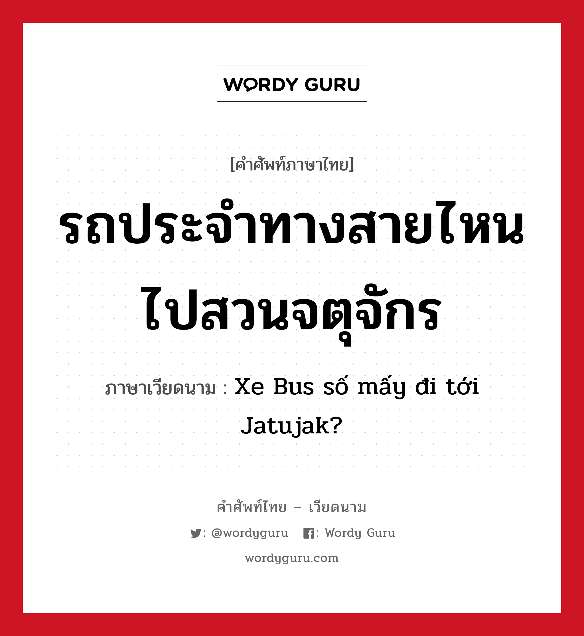Xe Bus số mấy đi tới Jatujak? ภาษาไทย?, คำศัพท์ภาษาไทย - เวียดนาม Xe Bus số mấy đi tới Jatujak? ภาษาเวียดนาม รถประจำทางสายไหนไปสวนจตุจักร หมวด การเดินทาง หมวด การเดินทาง