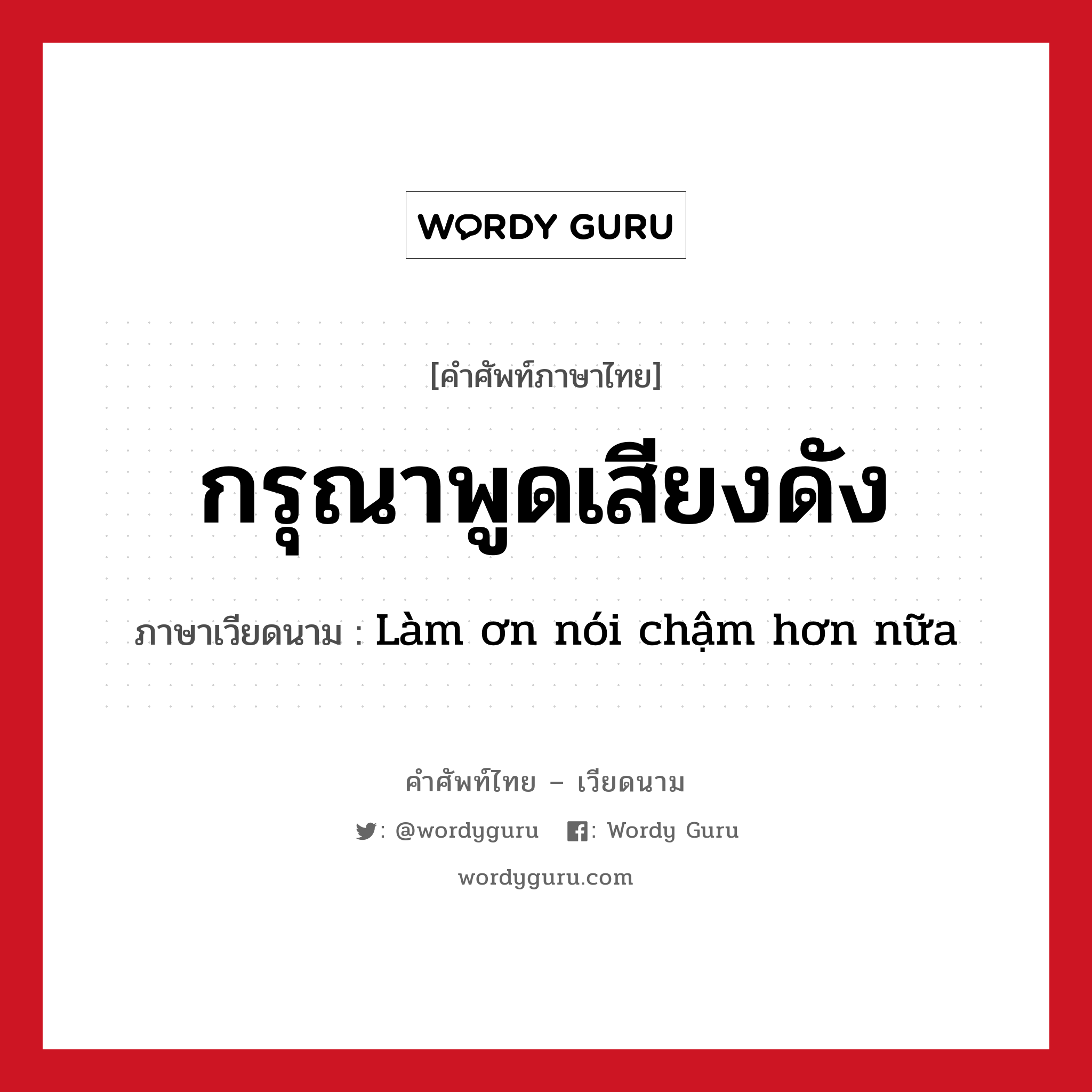 กรุณาพูดเสียงดัง ภาษาเวียดนามคืออะไร, คำศัพท์ภาษาไทย - เวียดนาม กรุณาพูดเสียงดัง ภาษาเวียดนาม Làm ơn nói chậm hơn nữa หมวด การทักทาย หมวด การทักทาย