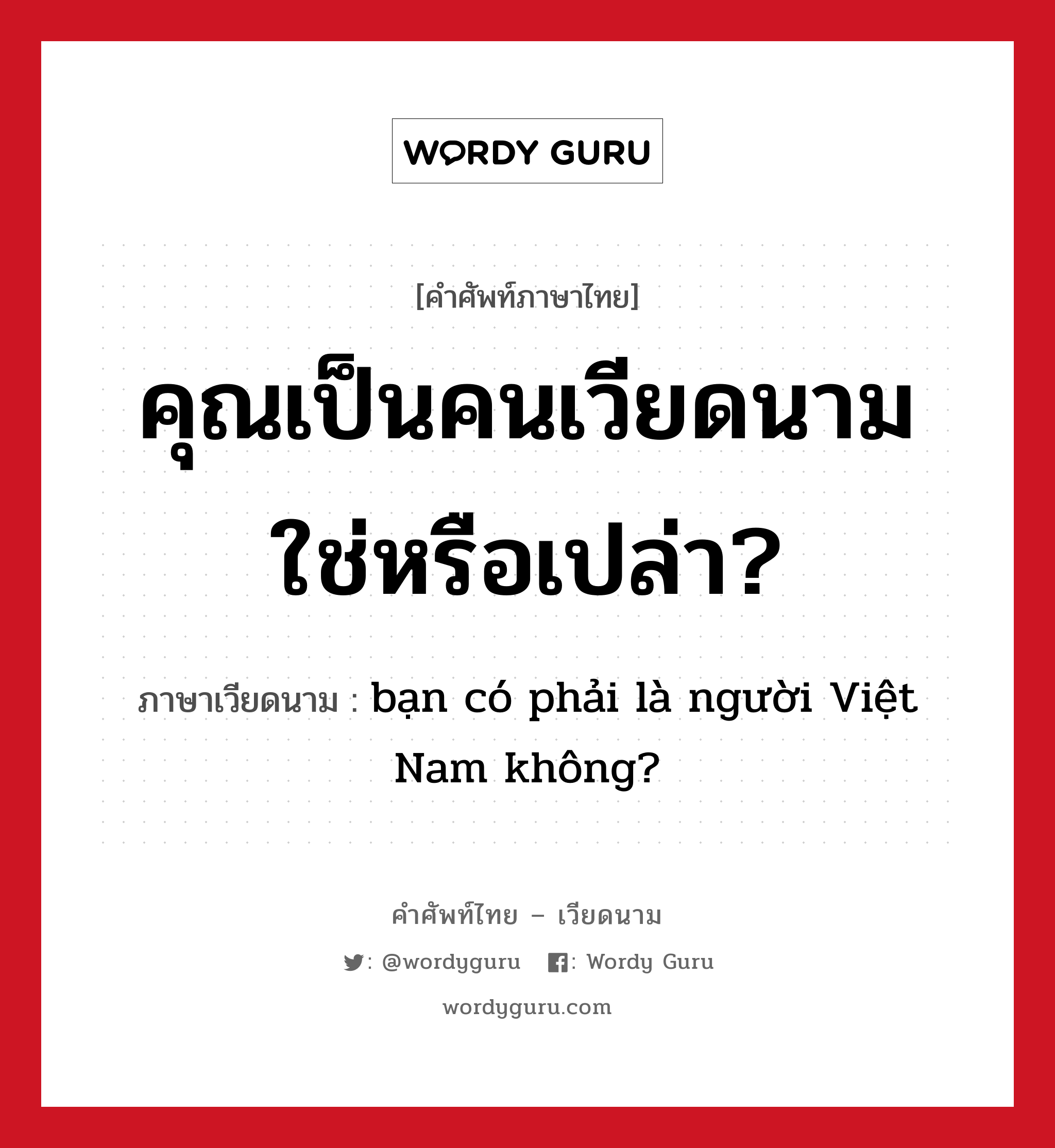 คุณเป็นคนเวียดนามใช่หรือเปล่า? แปลว่า? คำศัพท์ในกลุ่มประเภท การทักทาย, คำศัพท์ภาษาไทย - เวียดนาม คุณเป็นคนเวียดนามใช่หรือเปล่า? ภาษาเวียดนาม bạn có phải là người Việt Nam không? หมวด การทักทาย หมวด การทักทาย