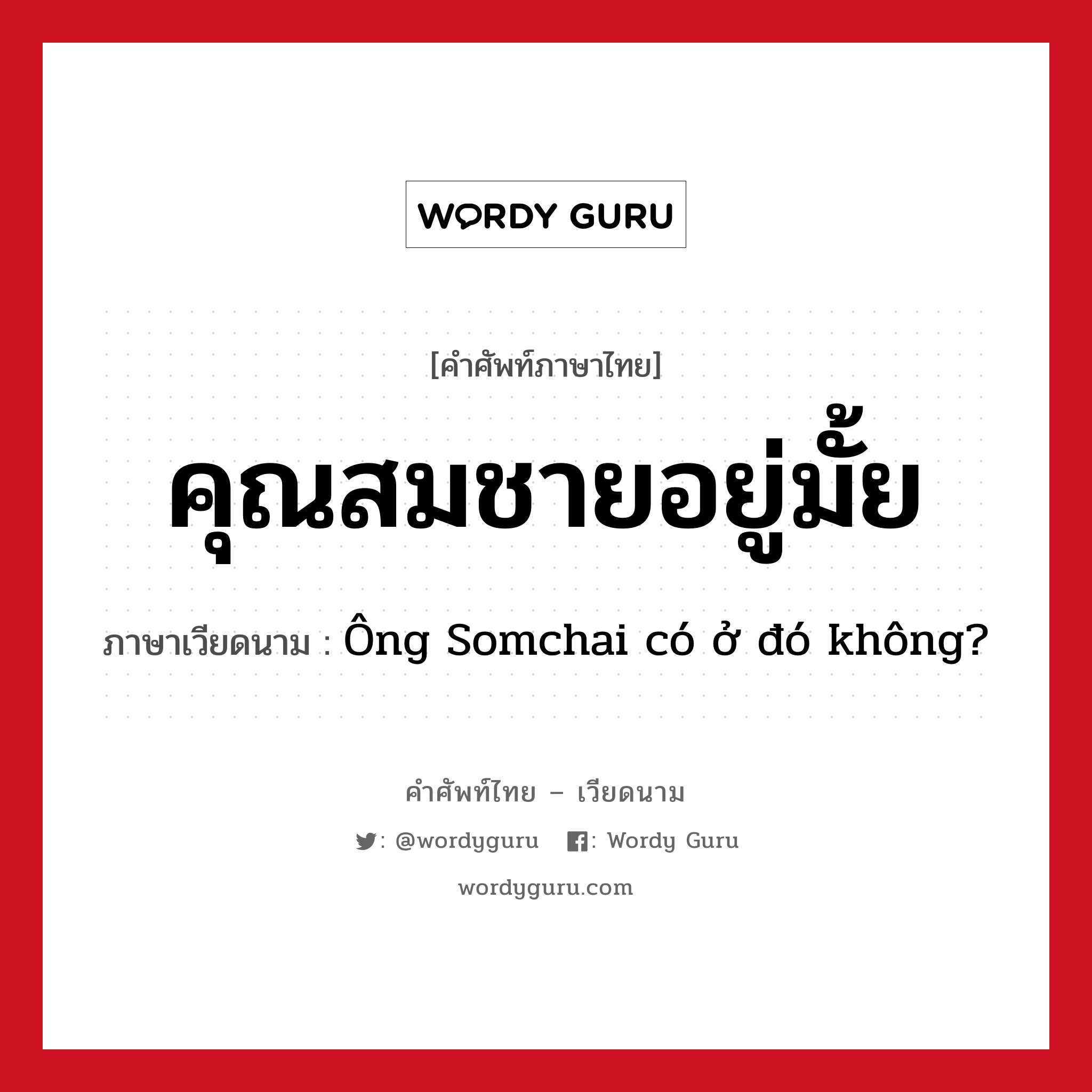 คุณสมชายอยู่มั้ย แปลว่า? คำศัพท์ในกลุ่มประเภท การทักทาย, คำศัพท์ภาษาไทย - เวียดนาม คุณสมชายอยู่มั้ย ภาษาเวียดนาม Ông Somchai có ở đó không? หมวด การทักทาย หมวด การทักทาย