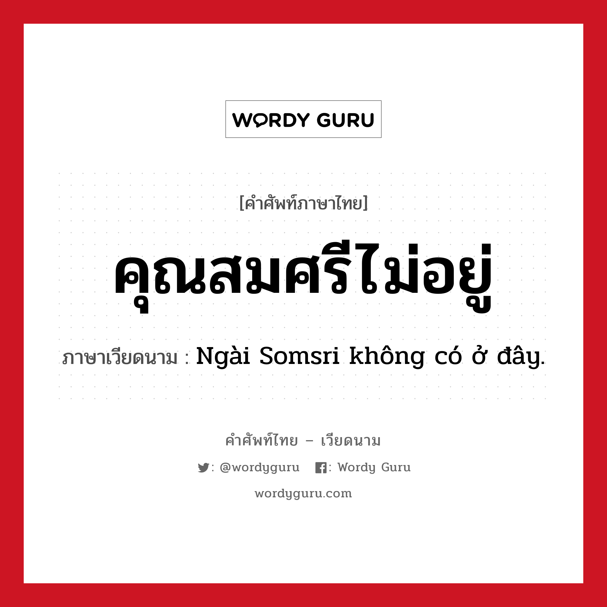 คุณสมศรีไม่อยู่ ภาษาเวียดนามคืออะไร, คำศัพท์ภาษาไทย - เวียดนาม คุณสมศรีไม่อยู่ ภาษาเวียดนาม Ngài Somsri không có ở đây. หมวด การทักทาย หมวด การทักทาย