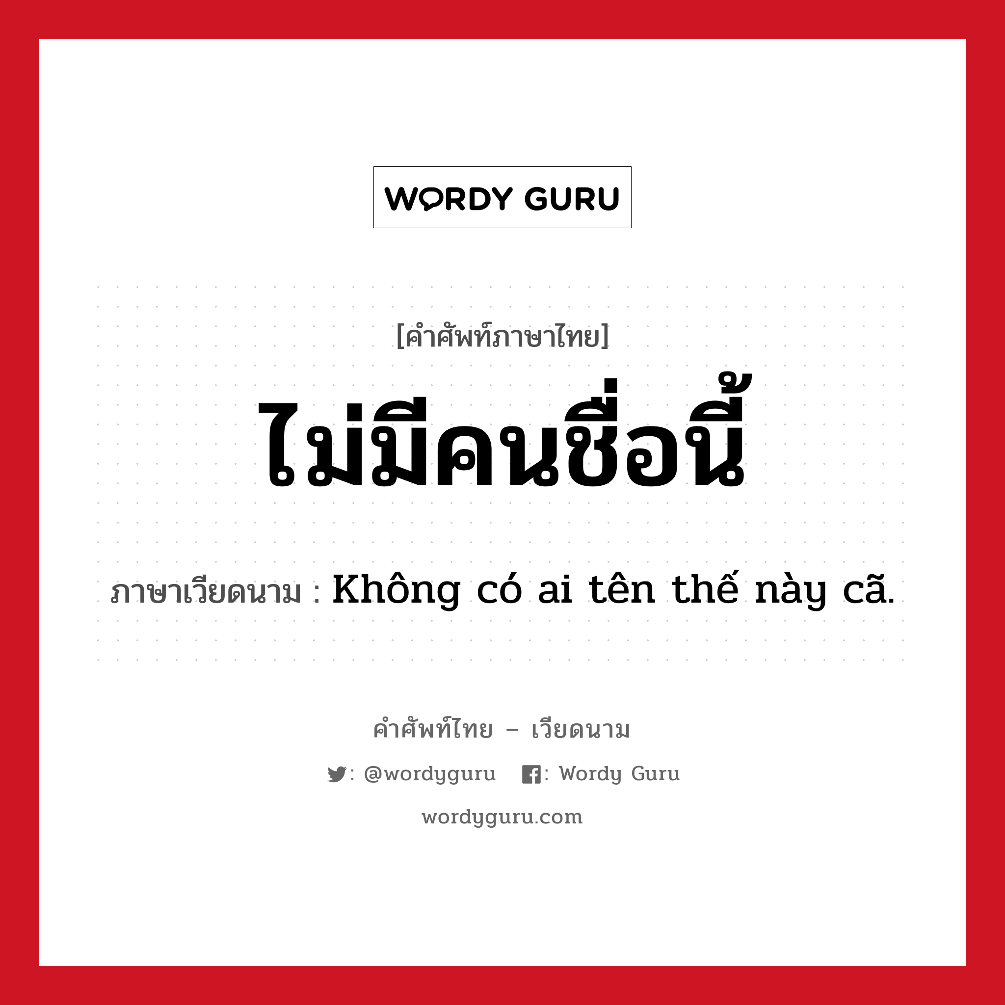 ไม่มีคนชื่อนี้ ภาษาเวียดนามคืออะไร, คำศัพท์ภาษาไทย - เวียดนาม ไม่มีคนชื่อนี้ ภาษาเวียดนาม Không có ai tên thế này cã. หมวด การทักทาย หมวด การทักทาย