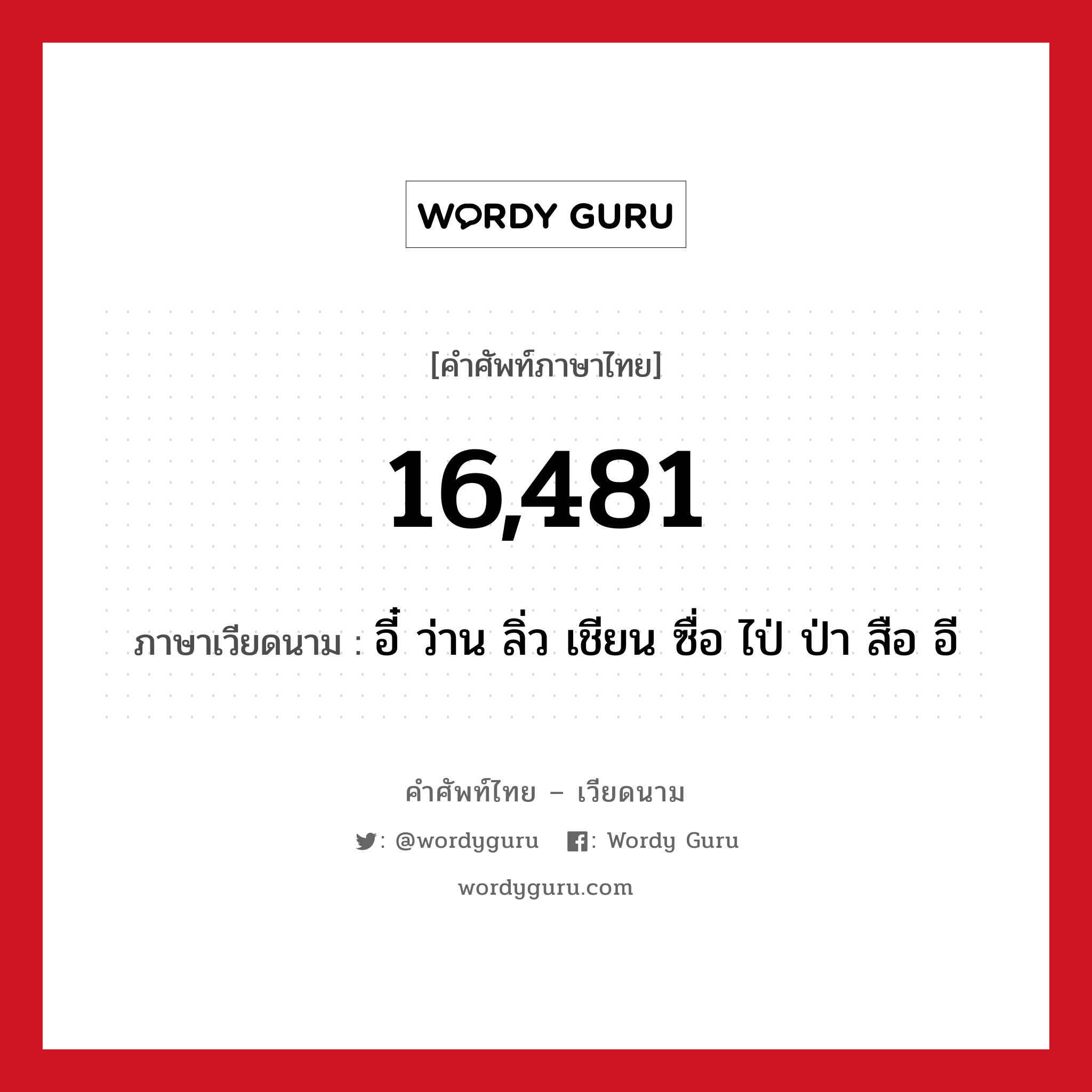 16,481 แปลว่า? คำศัพท์ในกลุ่มประเภท การนับเลขและเวลา, คำศัพท์ภาษาไทย - เวียดนาม 16,481 ภาษาเวียดนาม อี๋ ว่าน ลิ่ว เชียน ซื่อ ไป่ ป่า สือ อี หมวด การนับเลขและเวลา หมวด การนับเลขและเวลา